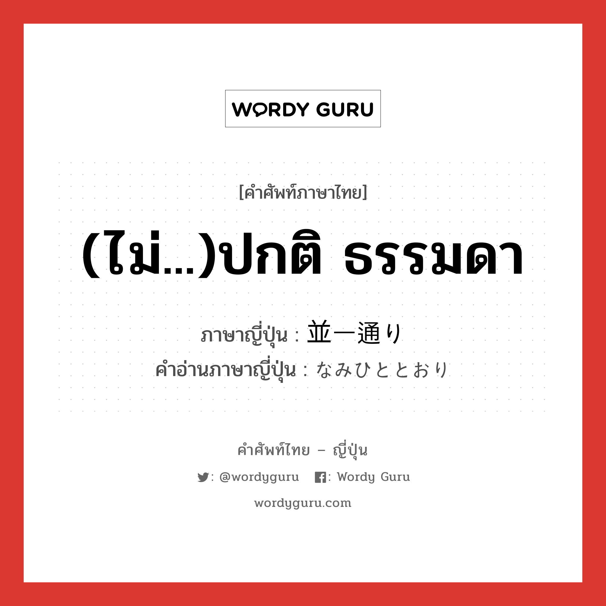 (ไม่...)ปกติ ธรรมดา ภาษาญี่ปุ่นคืออะไร, คำศัพท์ภาษาไทย - ญี่ปุ่น (ไม่...)ปกติ ธรรมดา ภาษาญี่ปุ่น 並一通り คำอ่านภาษาญี่ปุ่น なみひととおり หมวด adj-na หมวด adj-na