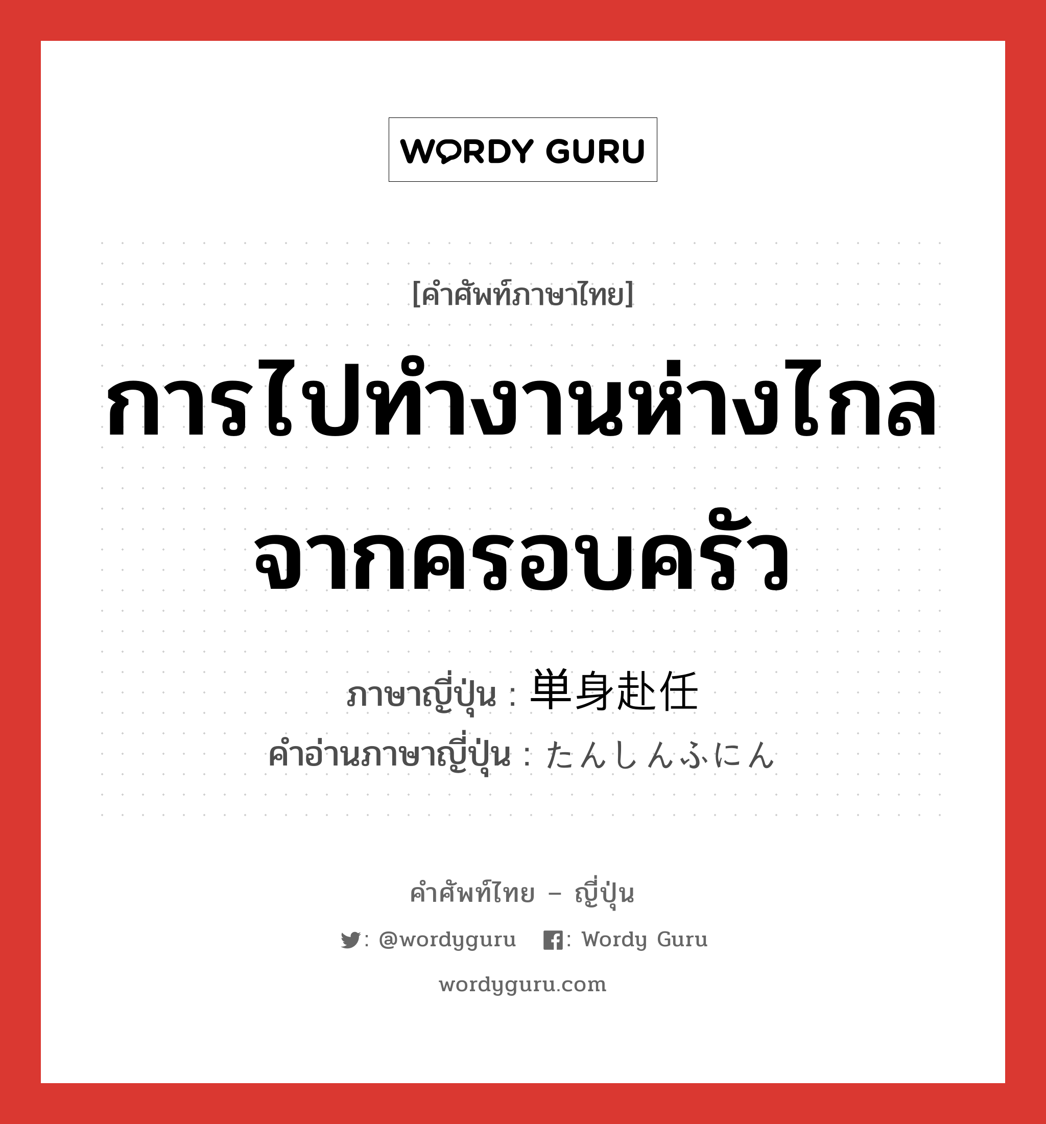 การไปทำงานห่างไกลจากครอบครัว ภาษาญี่ปุ่นคืออะไร, คำศัพท์ภาษาไทย - ญี่ปุ่น การไปทำงานห่างไกลจากครอบครัว ภาษาญี่ปุ่น 単身赴任 คำอ่านภาษาญี่ปุ่น たんしんふにん หมวด n หมวด n