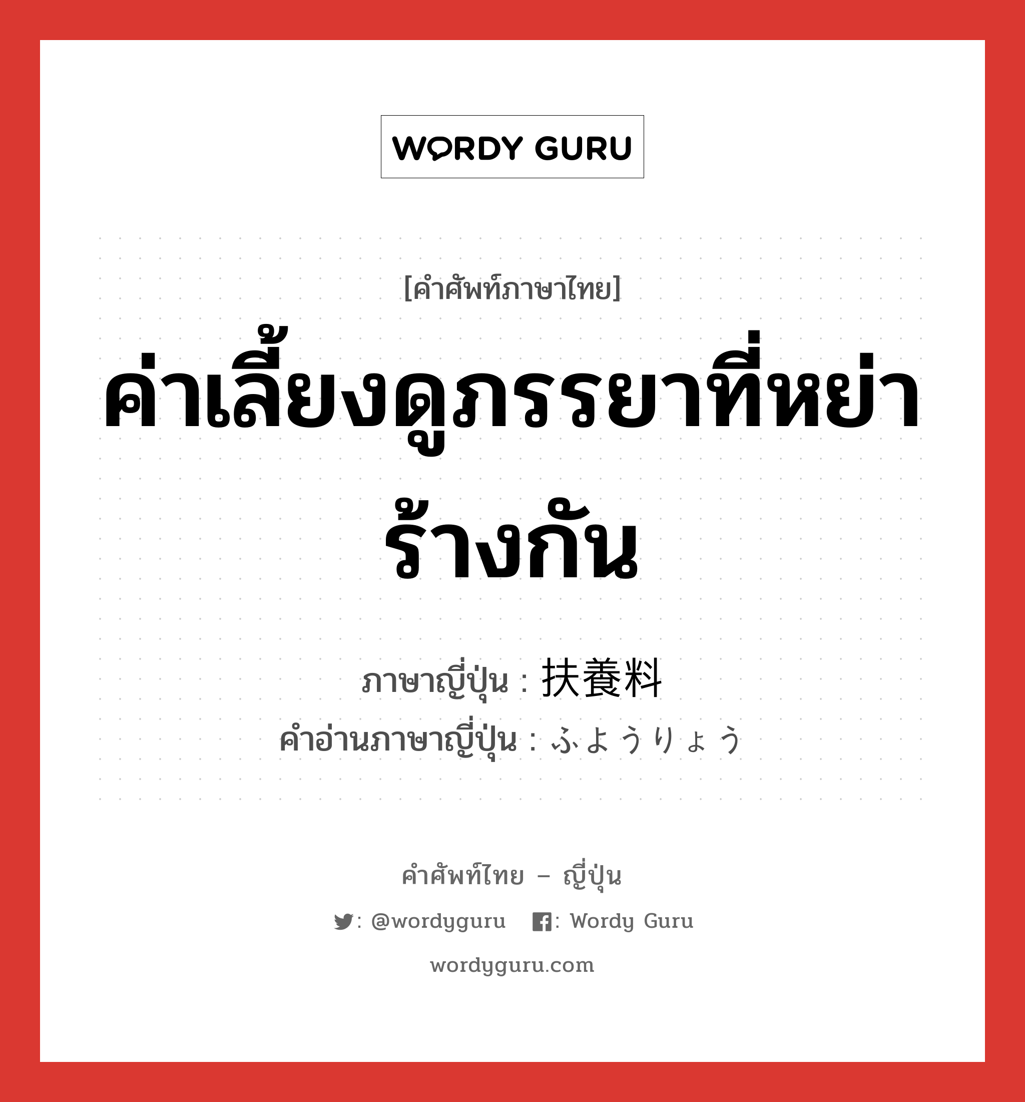 ค่าเลี้ยงดูภรรยาที่หย่าร้างกัน ภาษาญี่ปุ่นคืออะไร, คำศัพท์ภาษาไทย - ญี่ปุ่น ค่าเลี้ยงดูภรรยาที่หย่าร้างกัน ภาษาญี่ปุ่น 扶養料 คำอ่านภาษาญี่ปุ่น ふようりょう หมวด n หมวด n