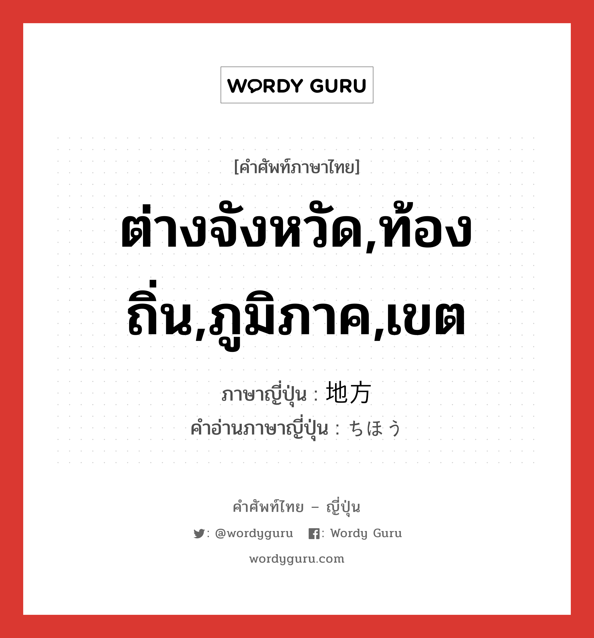 ต่างจังหวัด,ท้องถิ่น,ภูมิภาค,เขต ภาษาญี่ปุ่นคืออะไร, คำศัพท์ภาษาไทย - ญี่ปุ่น ต่างจังหวัด,ท้องถิ่น,ภูมิภาค,เขต ภาษาญี่ปุ่น 地方 คำอ่านภาษาญี่ปุ่น ちほう หมวด n หมวด n