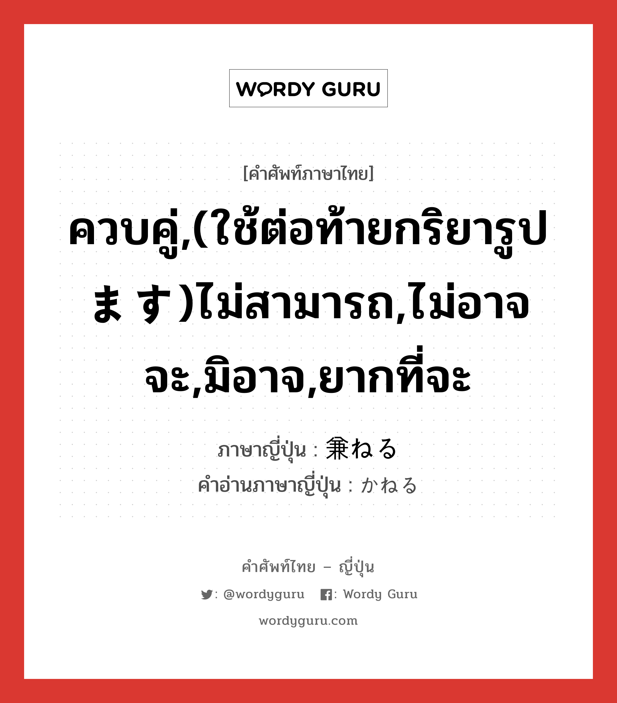 兼ねる ภาษาไทย?, คำศัพท์ภาษาไทย - ญี่ปุ่น 兼ねる ภาษาญี่ปุ่น ควบคู่,(ใช้ต่อท้ายกริยารูป ます)ไม่สามารถ,ไม่อาจจะ,มิอาจ,ยากที่จะ คำอ่านภาษาญี่ปุ่น かねる หมวด aux-v หมวด aux-v