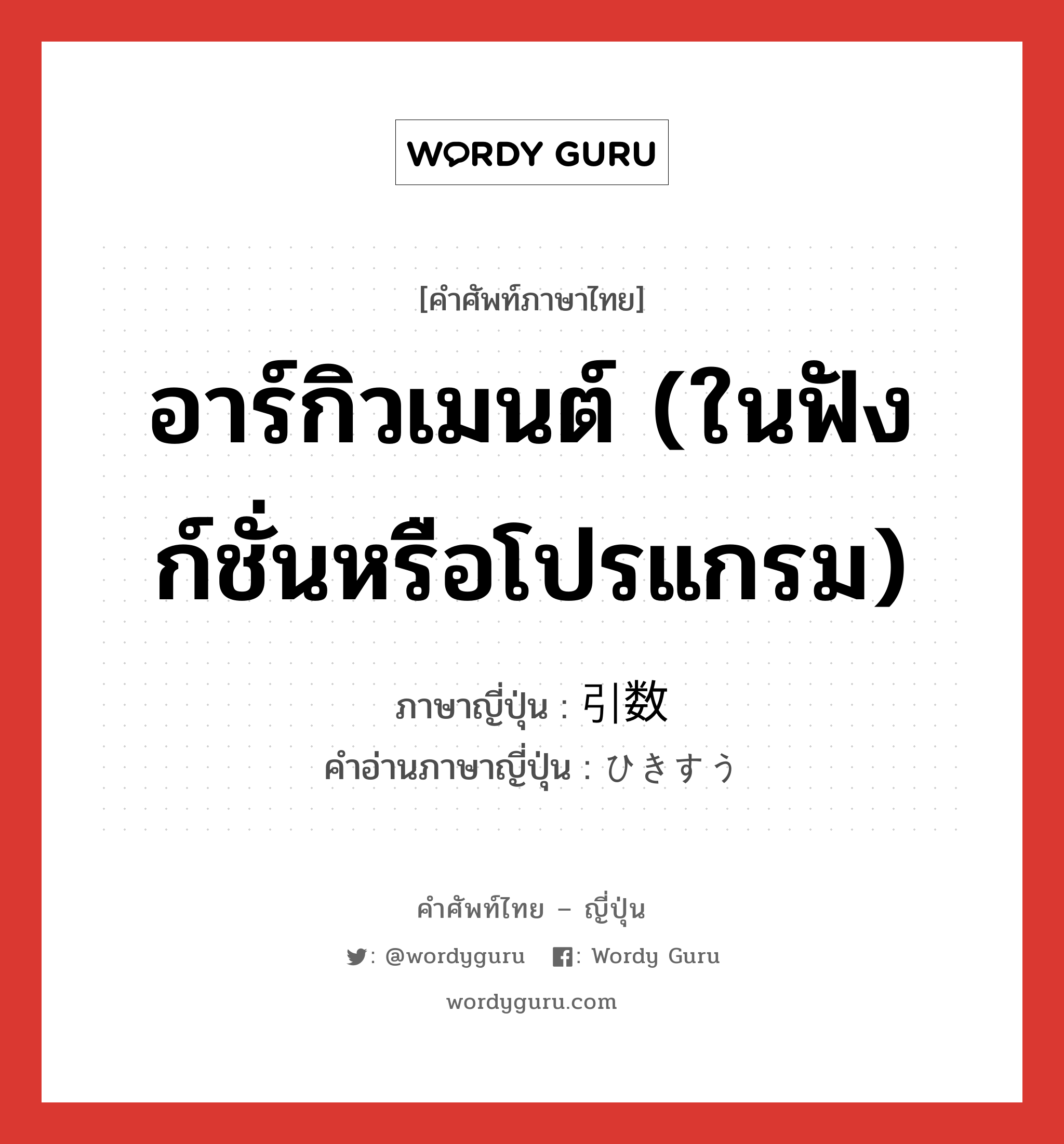 อาร์กิวเมนต์ (ในฟังก์ชั่นหรือโปรแกรม) ภาษาญี่ปุ่นคืออะไร, คำศัพท์ภาษาไทย - ญี่ปุ่น อาร์กิวเมนต์ (ในฟังก์ชั่นหรือโปรแกรม) ภาษาญี่ปุ่น 引数 คำอ่านภาษาญี่ปุ่น ひきすう หมวด n หมวด n