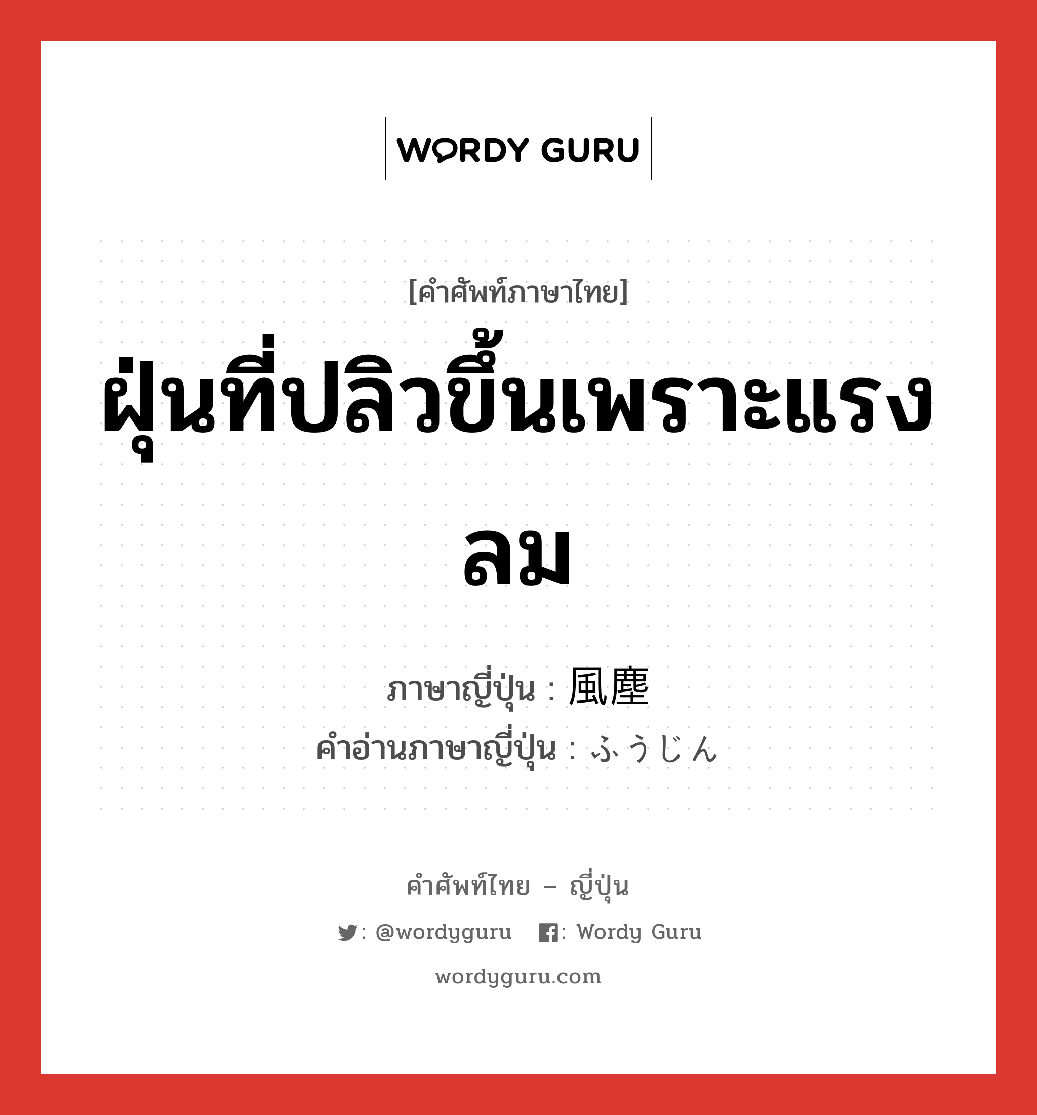 ฝุ่นที่ปลิวขึ้นเพราะแรงลม ภาษาญี่ปุ่นคืออะไร, คำศัพท์ภาษาไทย - ญี่ปุ่น ฝุ่นที่ปลิวขึ้นเพราะแรงลม ภาษาญี่ปุ่น 風塵 คำอ่านภาษาญี่ปุ่น ふうじん หมวด n หมวด n