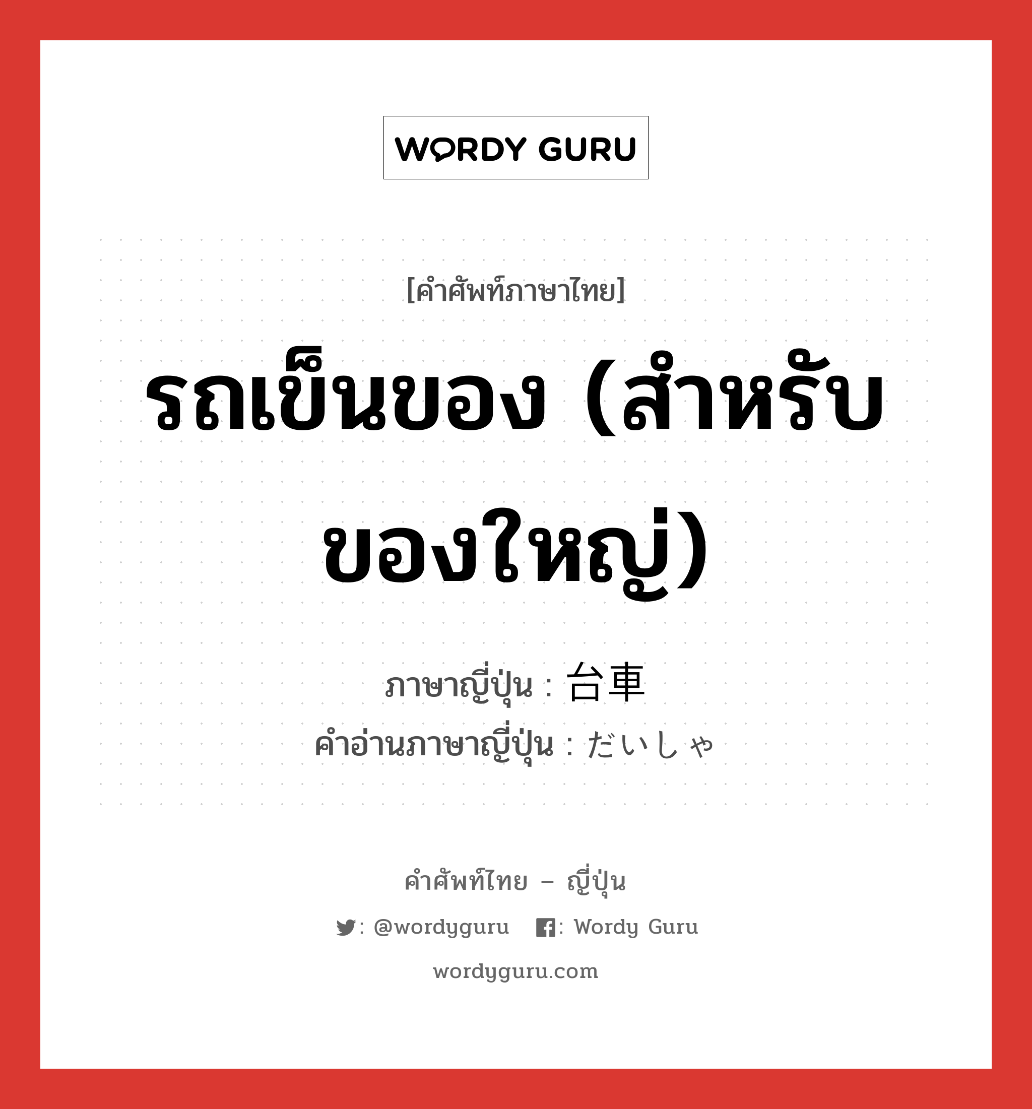 รถเข็นของ (สำหรับของใหญ่) ภาษาญี่ปุ่นคืออะไร, คำศัพท์ภาษาไทย - ญี่ปุ่น รถเข็นของ (สำหรับของใหญ่) ภาษาญี่ปุ่น 台車 คำอ่านภาษาญี่ปุ่น だいしゃ หมวด n หมวด n