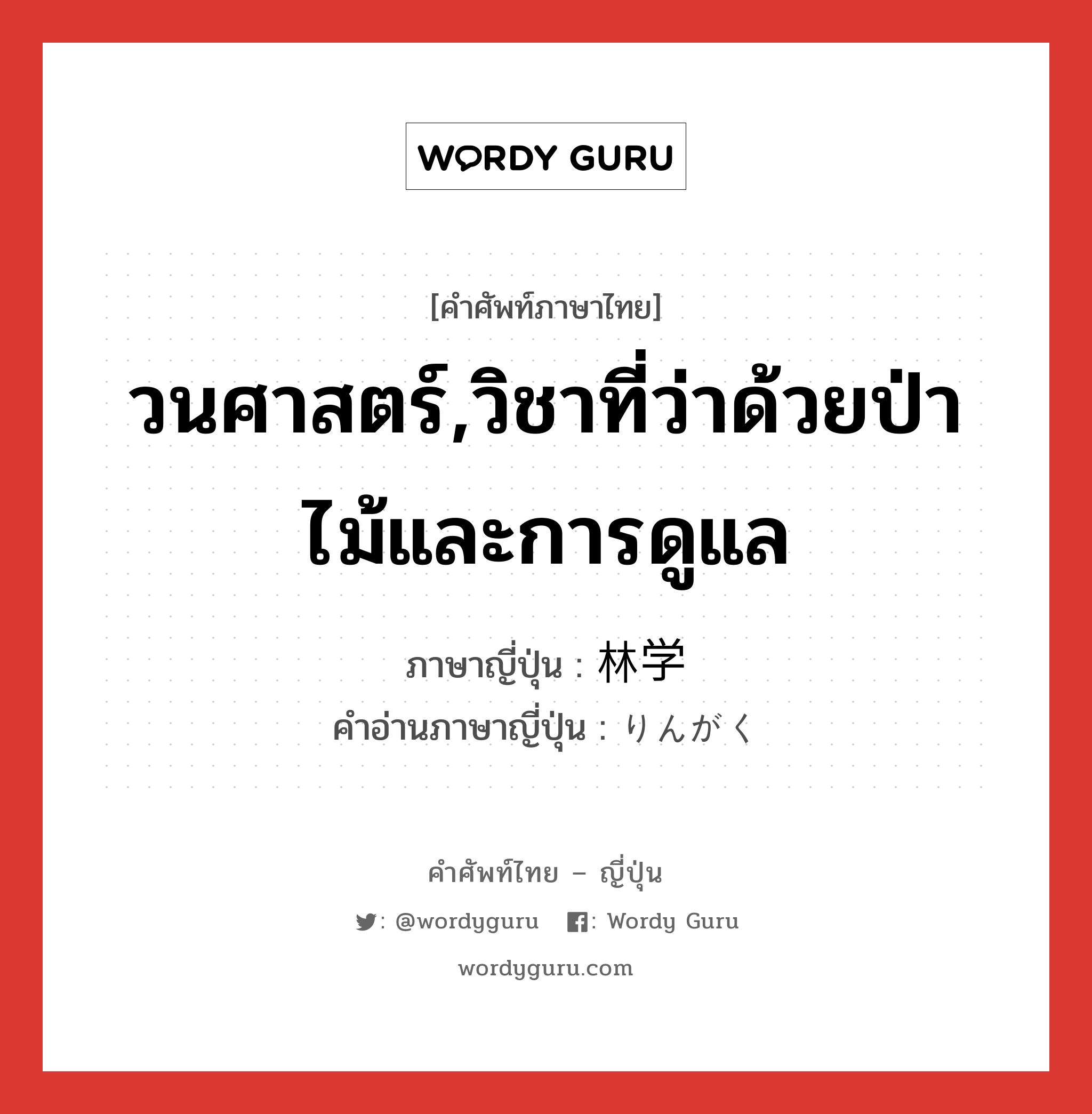 วนศาสตร์,วิชาที่ว่าด้วยป่าไม้และการดูแล ภาษาญี่ปุ่นคืออะไร, คำศัพท์ภาษาไทย - ญี่ปุ่น วนศาสตร์,วิชาที่ว่าด้วยป่าไม้และการดูแล ภาษาญี่ปุ่น 林学 คำอ่านภาษาญี่ปุ่น りんがく หมวด n หมวด n