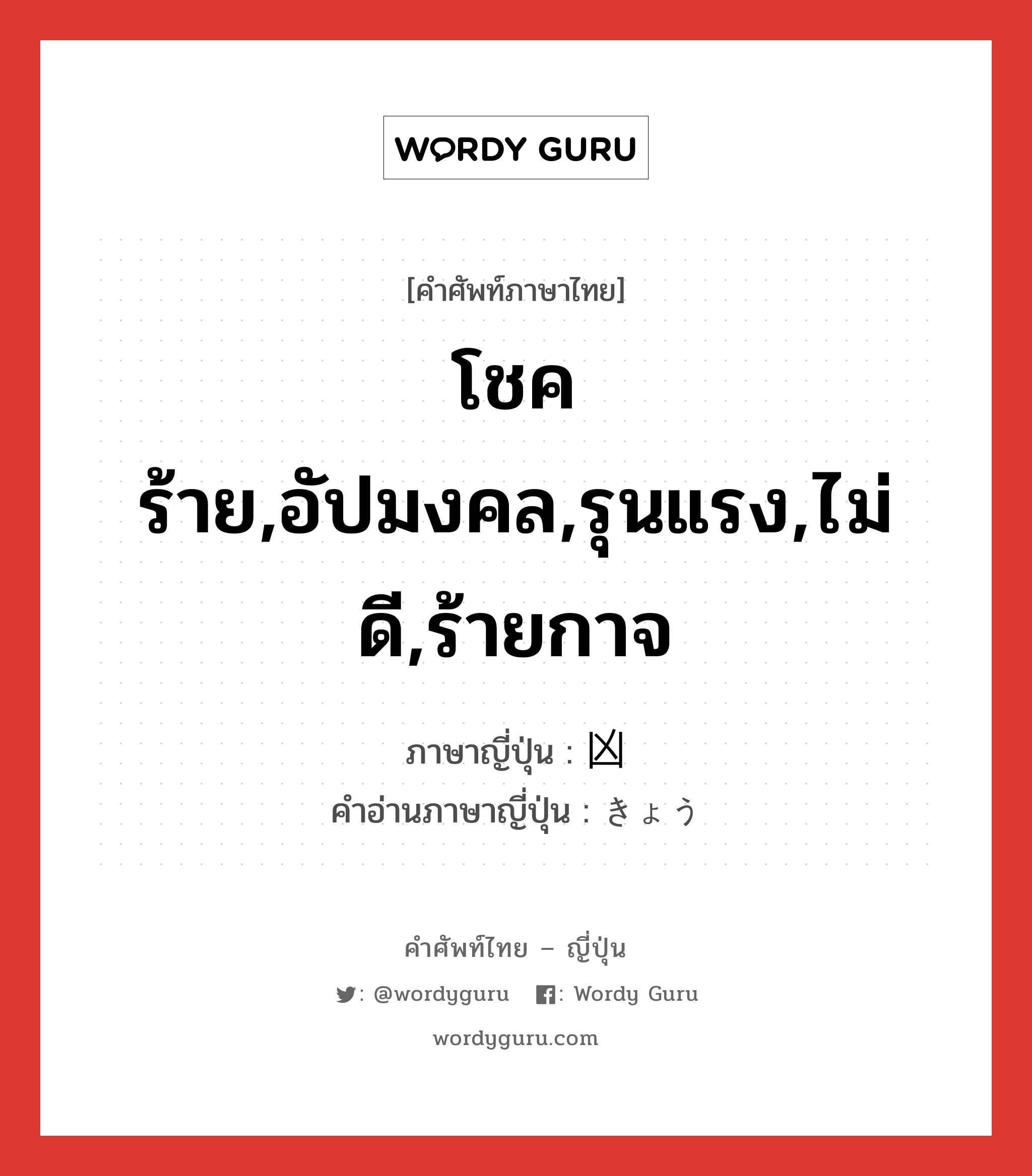 โชคร้าย,อัปมงคล,รุนแรง,ไม่ดี,ร้ายกาจ ภาษาญี่ปุ่นคืออะไร, คำศัพท์ภาษาไทย - ญี่ปุ่น โชคร้าย,อัปมงคล,รุนแรง,ไม่ดี,ร้ายกาจ ภาษาญี่ปุ่น 凶 คำอ่านภาษาญี่ปุ่น きょう หมวด n หมวด n