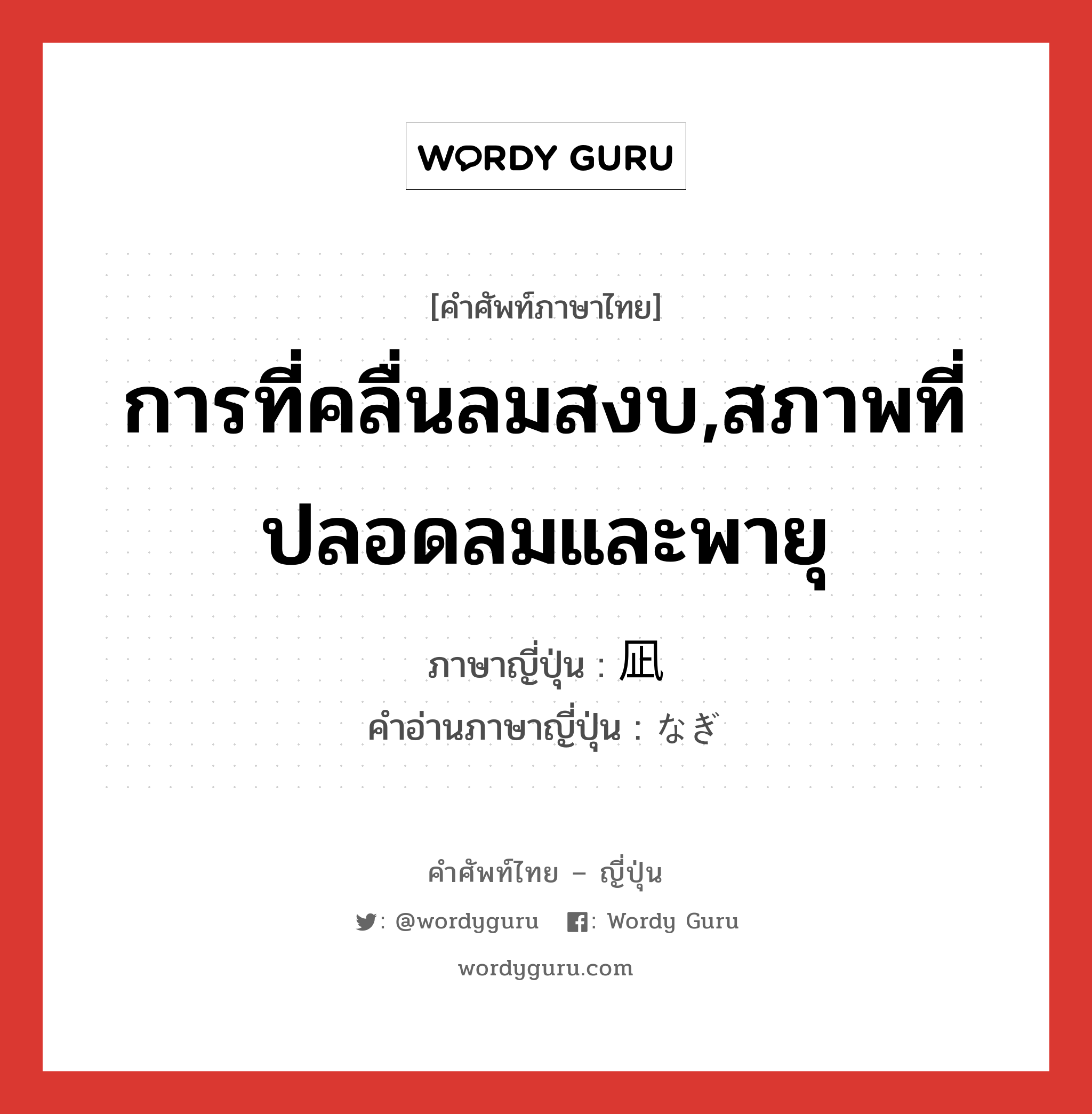 การที่คลื่นลมสงบ,สภาพที่ปลอดลมและพายุ ภาษาญี่ปุ่นคืออะไร, คำศัพท์ภาษาไทย - ญี่ปุ่น การที่คลื่นลมสงบ,สภาพที่ปลอดลมและพายุ ภาษาญี่ปุ่น 凪 คำอ่านภาษาญี่ปุ่น なぎ หมวด n หมวด n