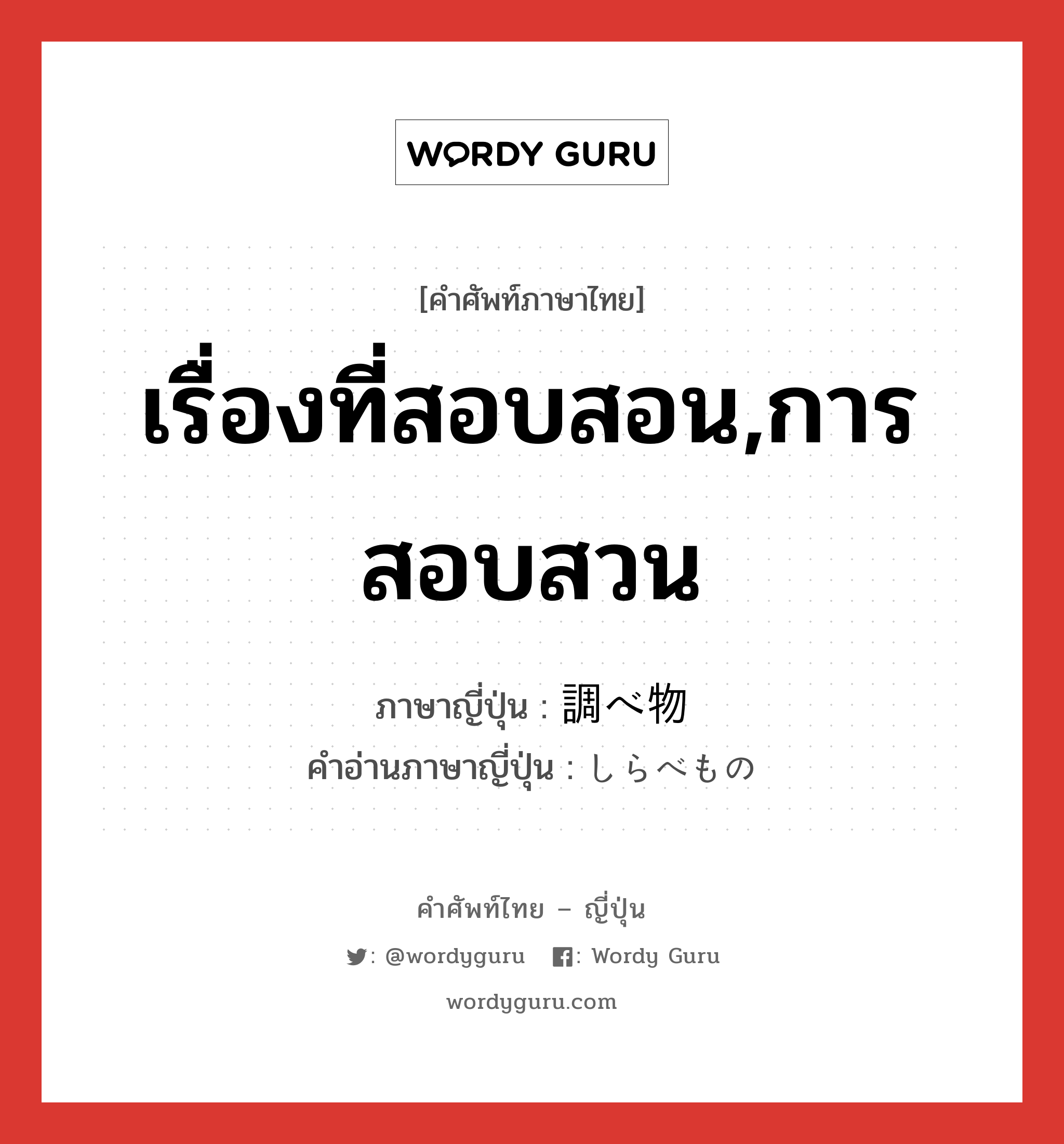 เรื่องที่สอบสอน,การสอบสวน ภาษาญี่ปุ่นคืออะไร, คำศัพท์ภาษาไทย - ญี่ปุ่น เรื่องที่สอบสอน,การสอบสวน ภาษาญี่ปุ่น 調べ物 คำอ่านภาษาญี่ปุ่น しらべもの หมวด n หมวด n