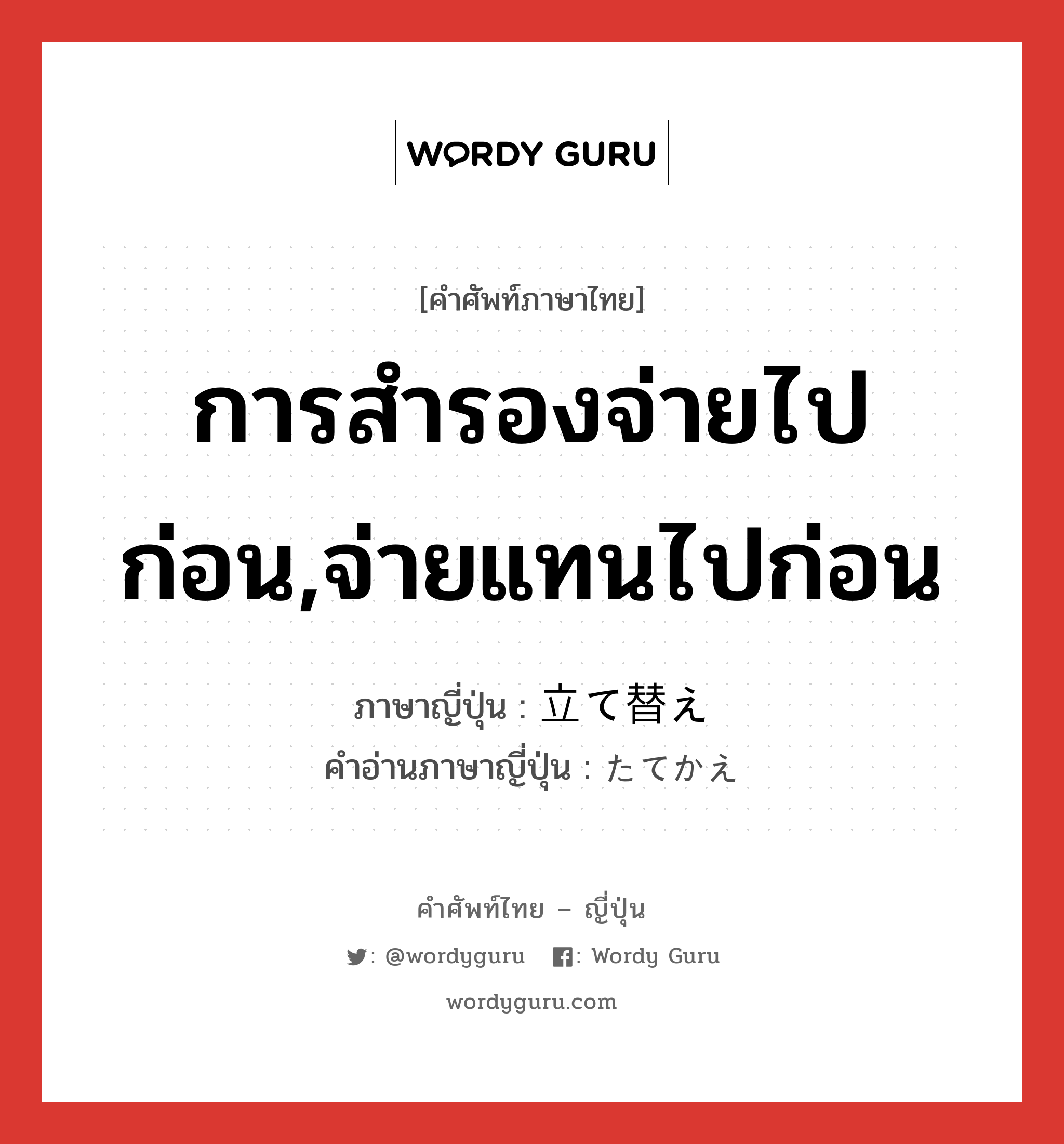 การสำรองจ่ายไปก่อน,จ่ายแทนไปก่อน ภาษาญี่ปุ่นคืออะไร, คำศัพท์ภาษาไทย - ญี่ปุ่น การสำรองจ่ายไปก่อน,จ่ายแทนไปก่อน ภาษาญี่ปุ่น 立て替え คำอ่านภาษาญี่ปุ่น たてかえ หมวด n หมวด n