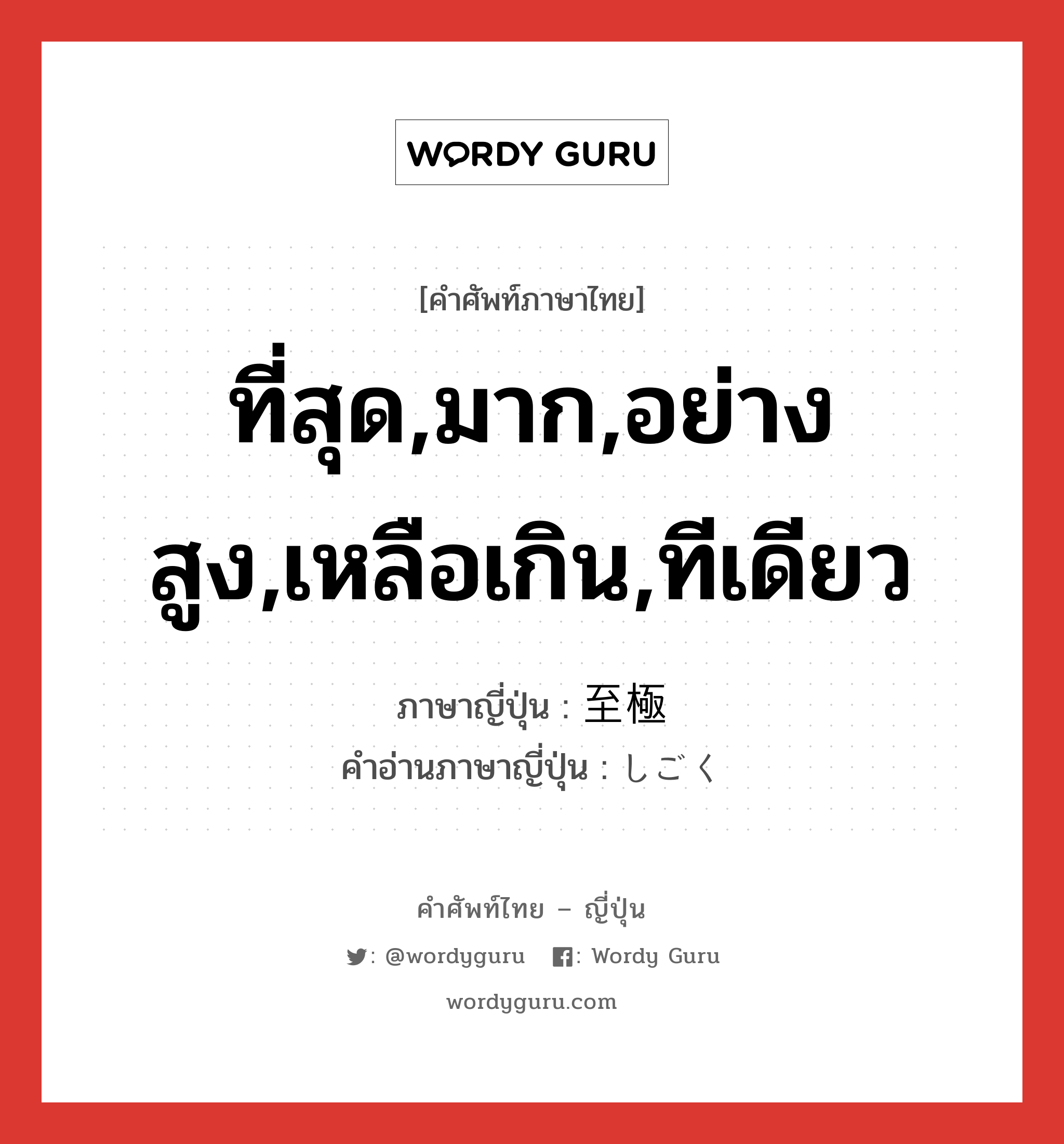 ที่สุด,มาก,อย่างสูง,เหลือเกิน,ทีเดียว ภาษาญี่ปุ่นคืออะไร, คำศัพท์ภาษาไทย - ญี่ปุ่น ที่สุด,มาก,อย่างสูง,เหลือเกิน,ทีเดียว ภาษาญี่ปุ่น 至極 คำอ่านภาษาญี่ปุ่น しごく หมวด adj-na หมวด adj-na