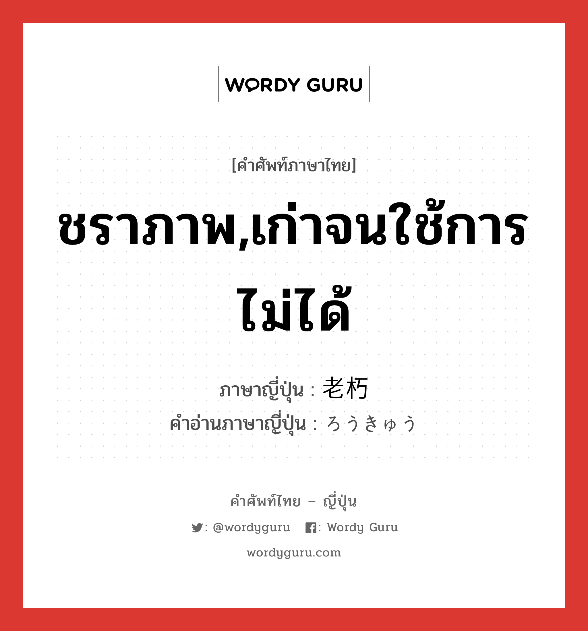 ชราภาพ,เก่าจนใช้การไม่ได้ ภาษาญี่ปุ่นคืออะไร, คำศัพท์ภาษาไทย - ญี่ปุ่น ชราภาพ,เก่าจนใช้การไม่ได้ ภาษาญี่ปุ่น 老朽 คำอ่านภาษาญี่ปุ่น ろうきゅう หมวด n หมวด n