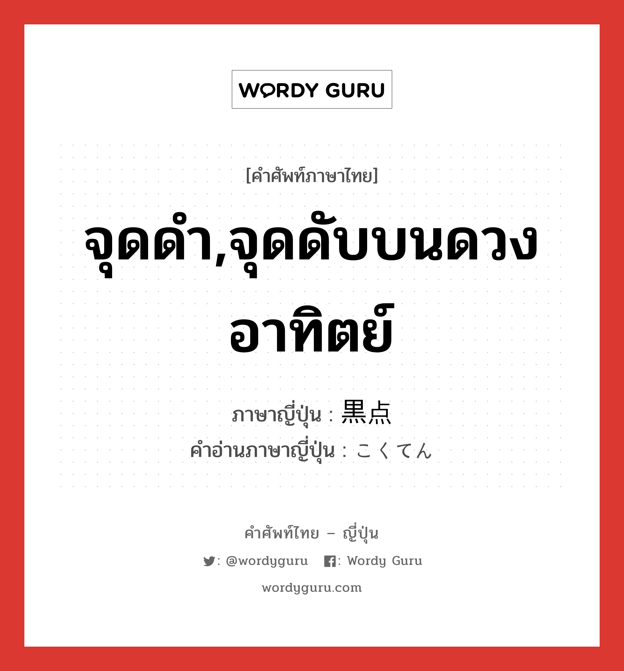 จุดดำ,จุดดับบนดวงอาทิตย์ ภาษาญี่ปุ่นคืออะไร, คำศัพท์ภาษาไทย - ญี่ปุ่น จุดดำ,จุดดับบนดวงอาทิตย์ ภาษาญี่ปุ่น 黒点 คำอ่านภาษาญี่ปุ่น こくてん หมวด n หมวด n