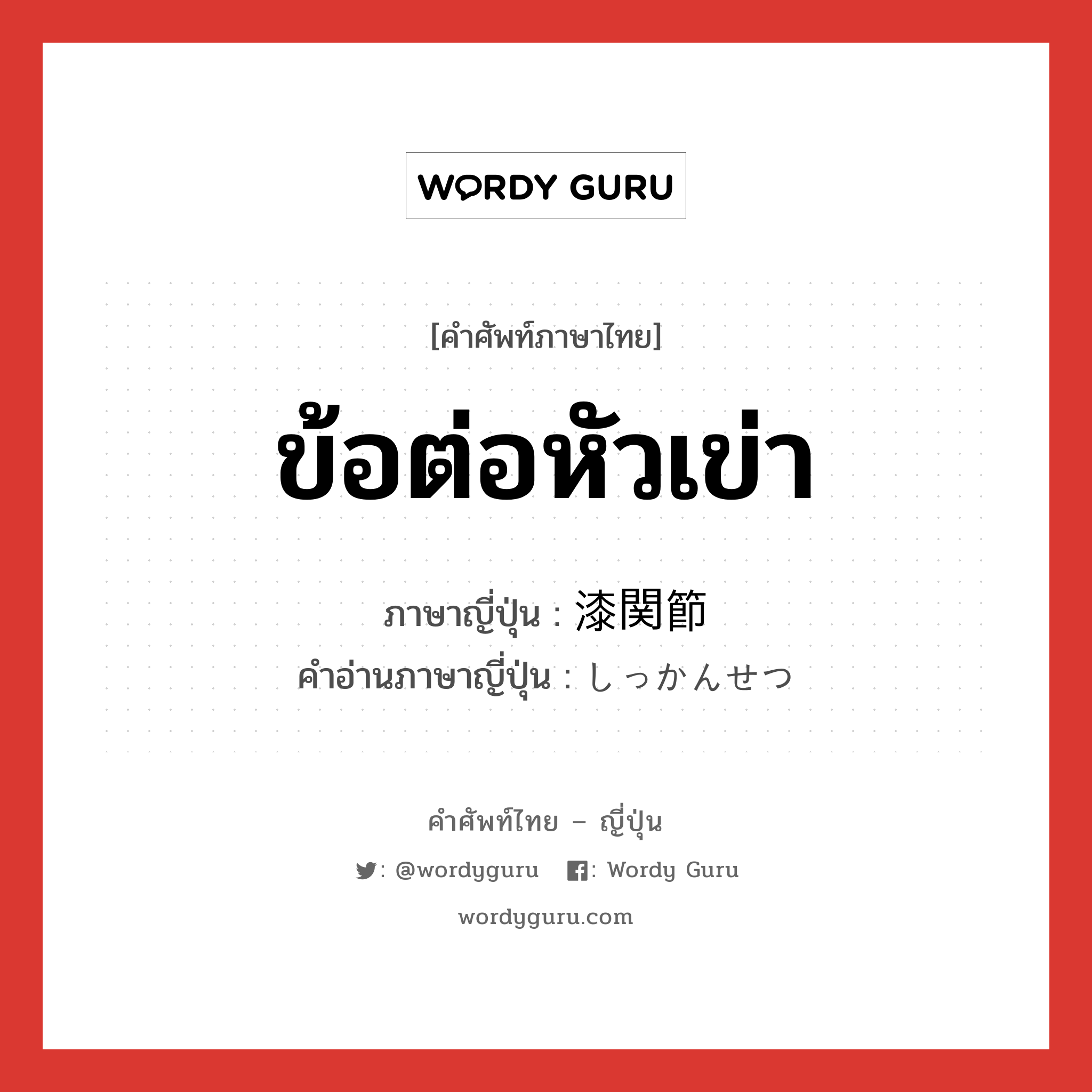 ข้อต่อหัวเข่า ภาษาญี่ปุ่นคืออะไร, คำศัพท์ภาษาไทย - ญี่ปุ่น ข้อต่อหัวเข่า ภาษาญี่ปุ่น 漆関節 คำอ่านภาษาญี่ปุ่น しっかんせつ หมวด n หมวด n