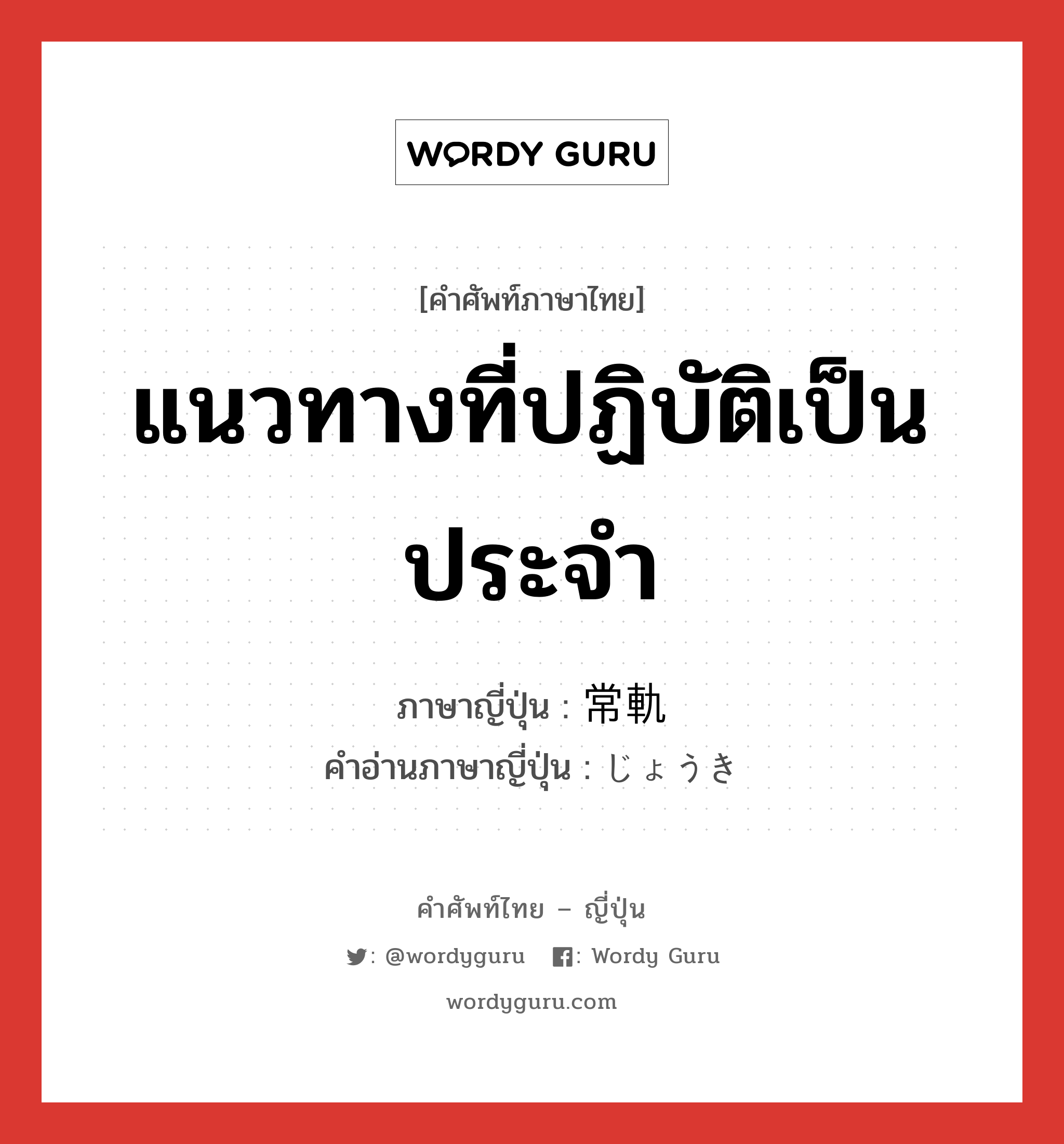 แนวทางที่ปฏิบัติเป็นประจำ ภาษาญี่ปุ่นคืออะไร, คำศัพท์ภาษาไทย - ญี่ปุ่น แนวทางที่ปฏิบัติเป็นประจำ ภาษาญี่ปุ่น 常軌 คำอ่านภาษาญี่ปุ่น じょうき หมวด n หมวด n