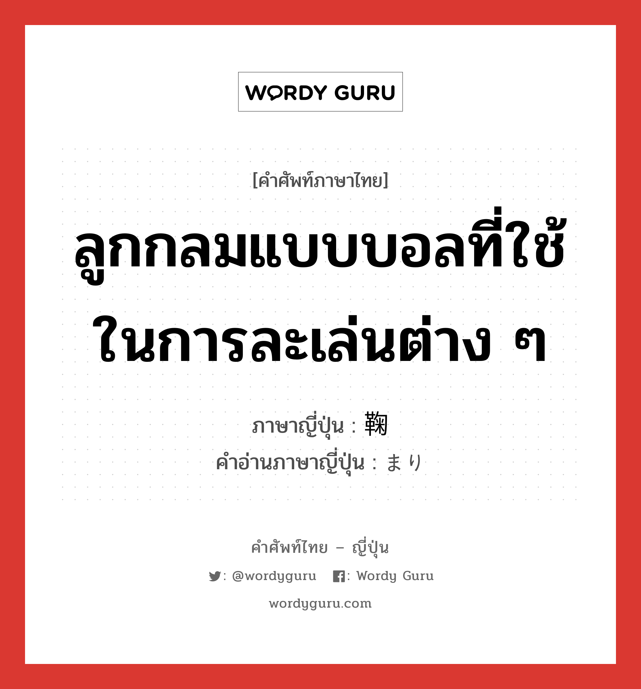 ลูกกลมแบบบอลที่ใช้ในการละเล่นต่าง ๆ ภาษาญี่ปุ่นคืออะไร, คำศัพท์ภาษาไทย - ญี่ปุ่น ลูกกลมแบบบอลที่ใช้ในการละเล่นต่าง ๆ ภาษาญี่ปุ่น 鞠 คำอ่านภาษาญี่ปุ่น まり หมวด n หมวด n