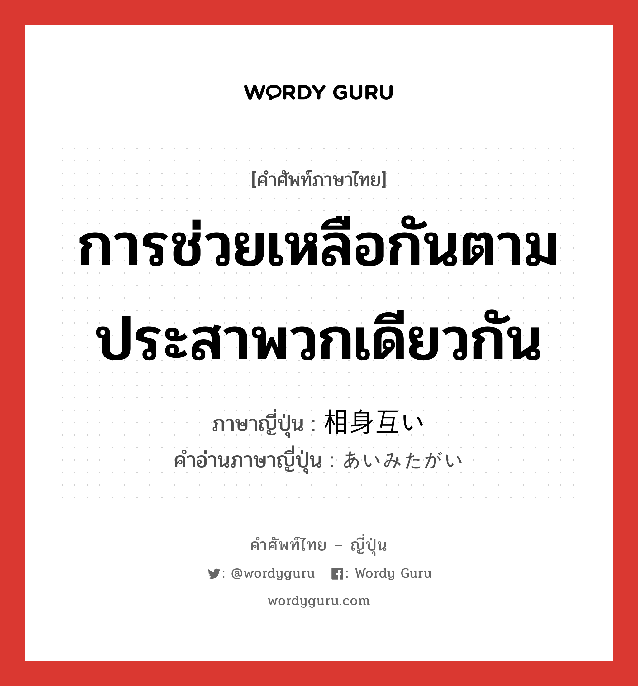 การช่วยเหลือกันตามประสาพวกเดียวกัน ภาษาญี่ปุ่นคืออะไร, คำศัพท์ภาษาไทย - ญี่ปุ่น การช่วยเหลือกันตามประสาพวกเดียวกัน ภาษาญี่ปุ่น 相身互い คำอ่านภาษาญี่ปุ่น あいみたがい หมวด n หมวด n