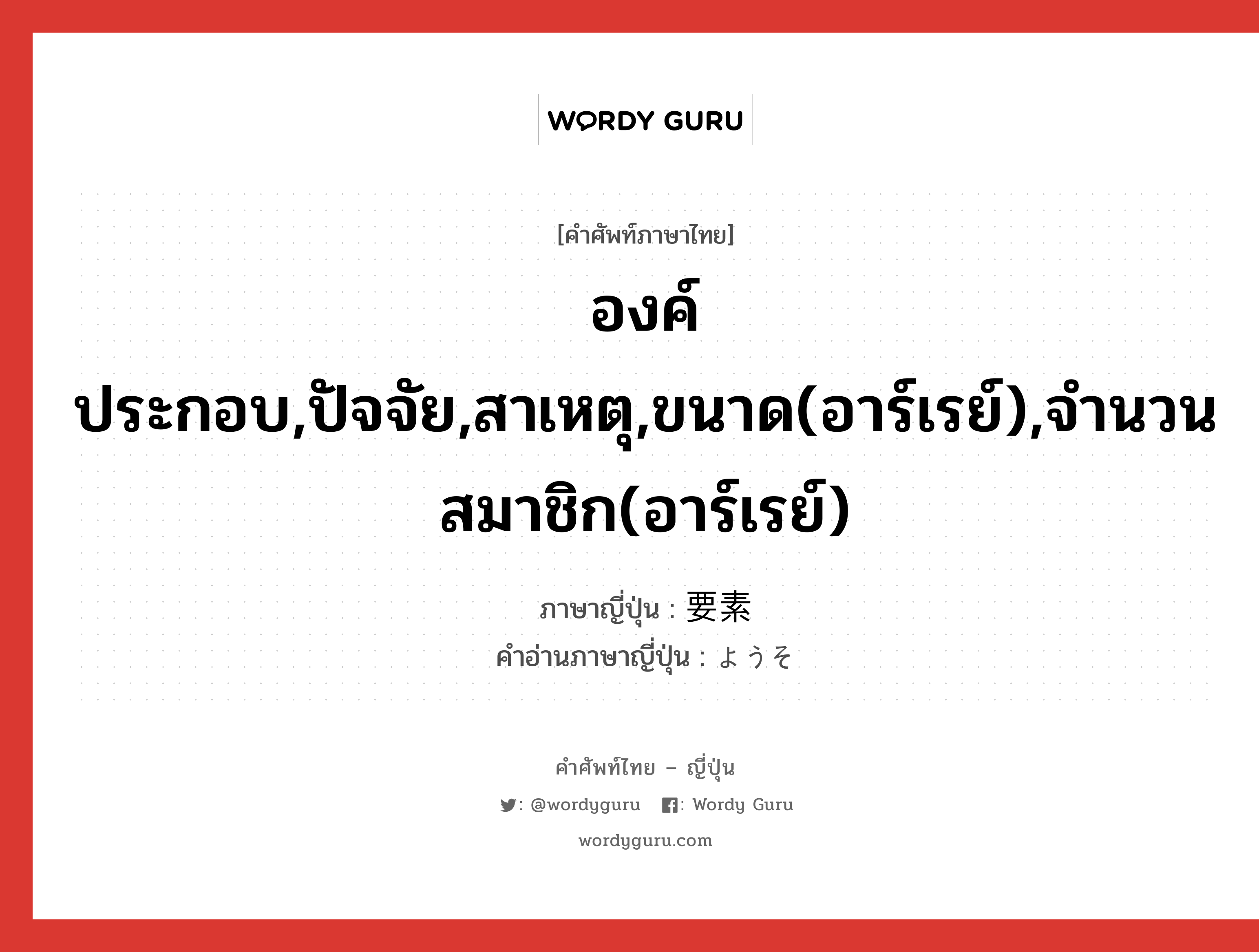 องค์ประกอบ,ปัจจัย,สาเหตุ,ขนาด(อาร์เรย์),จำนวนสมาชิก(อาร์เรย์) ภาษาญี่ปุ่นคืออะไร, คำศัพท์ภาษาไทย - ญี่ปุ่น องค์ประกอบ,ปัจจัย,สาเหตุ,ขนาด(อาร์เรย์),จำนวนสมาชิก(อาร์เรย์) ภาษาญี่ปุ่น 要素 คำอ่านภาษาญี่ปุ่น ようそ หมวด n หมวด n