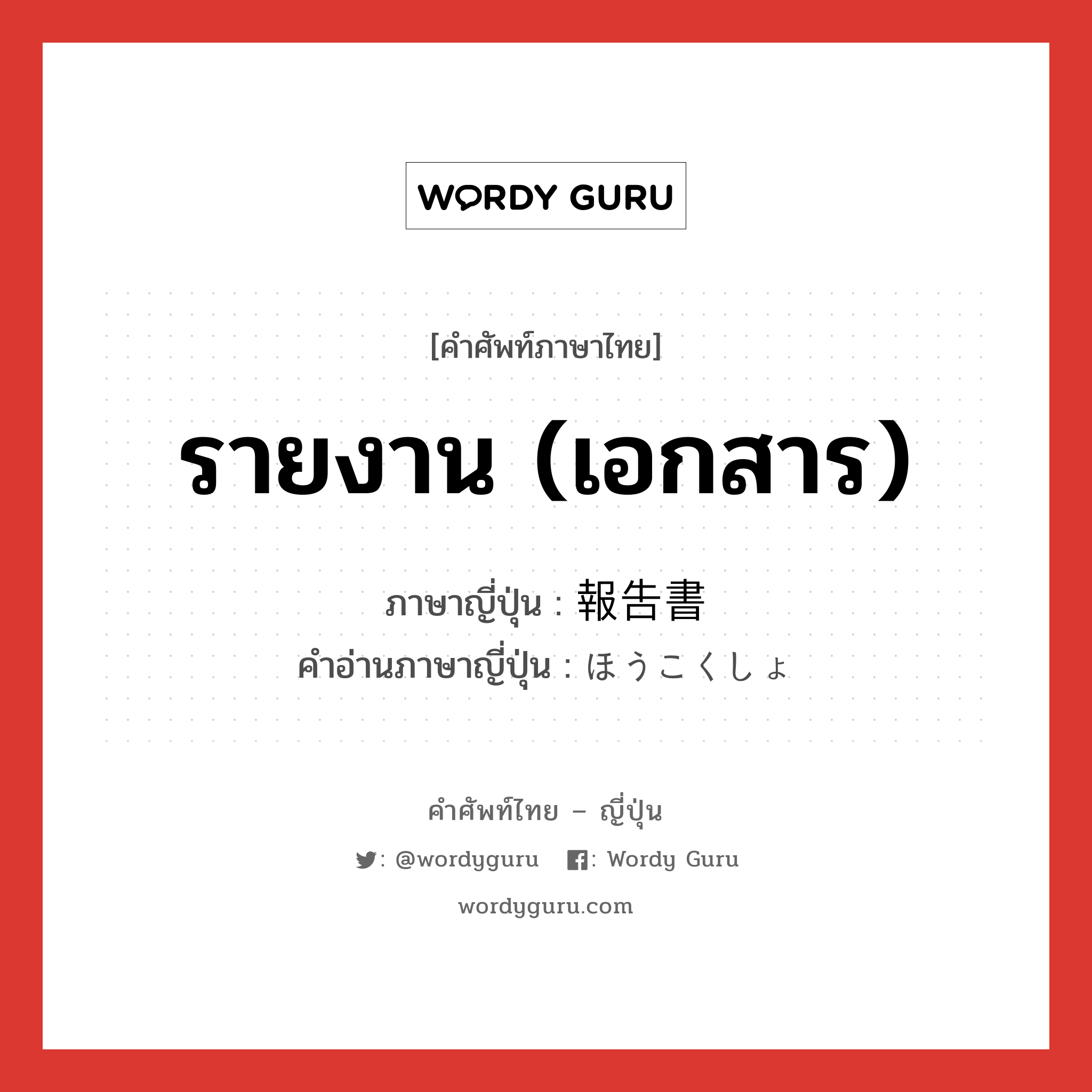 รายงาน (เอกสาร) ภาษาญี่ปุ่นคืออะไร, คำศัพท์ภาษาไทย - ญี่ปุ่น รายงาน (เอกสาร) ภาษาญี่ปุ่น 報告書 คำอ่านภาษาญี่ปุ่น ほうこくしょ หมวด n หมวด n