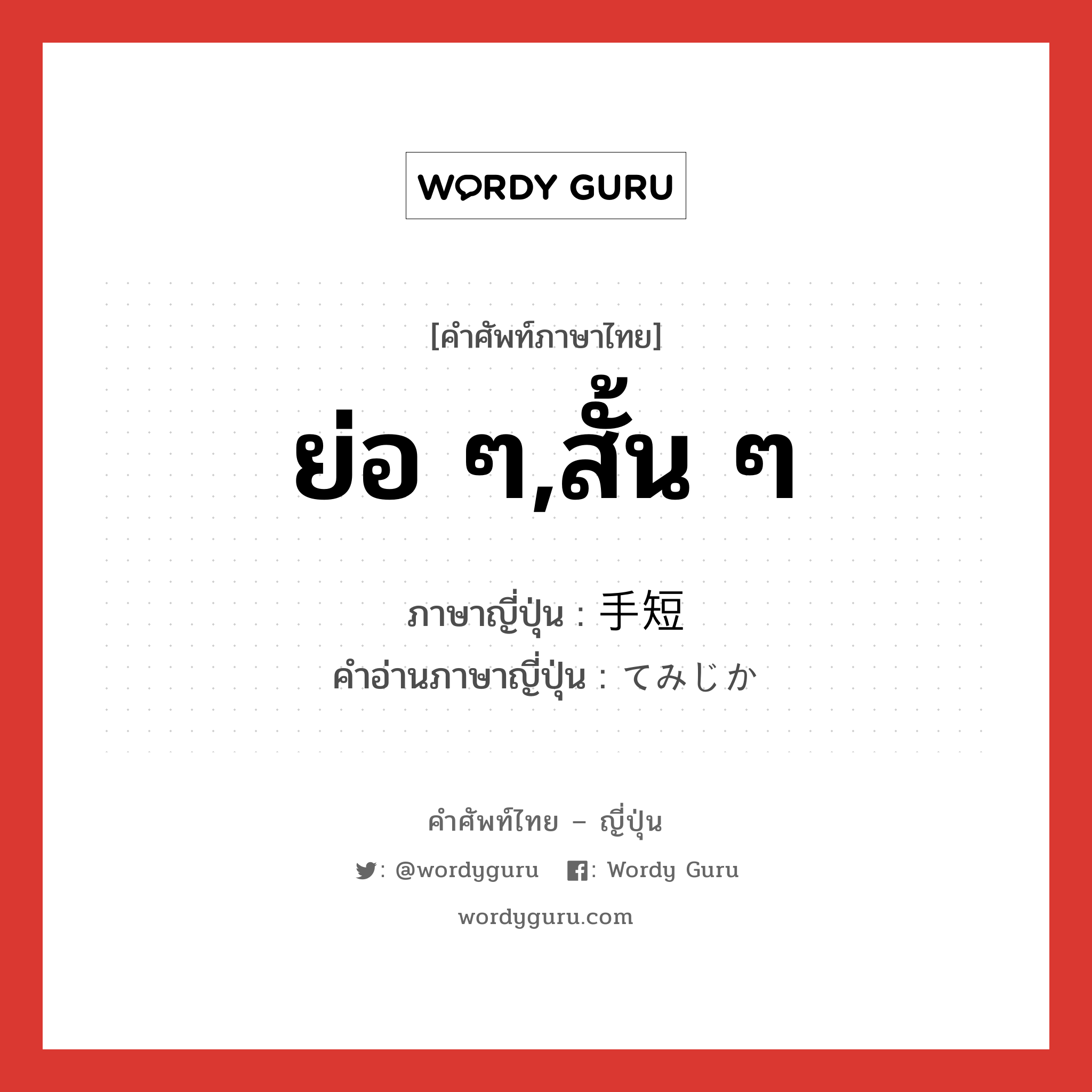 ย่อ ๆ,สั้น ๆ ภาษาญี่ปุ่นคืออะไร, คำศัพท์ภาษาไทย - ญี่ปุ่น ย่อ ๆ,สั้น ๆ ภาษาญี่ปุ่น 手短 คำอ่านภาษาญี่ปุ่น てみじか หมวด adj-na หมวด adj-na