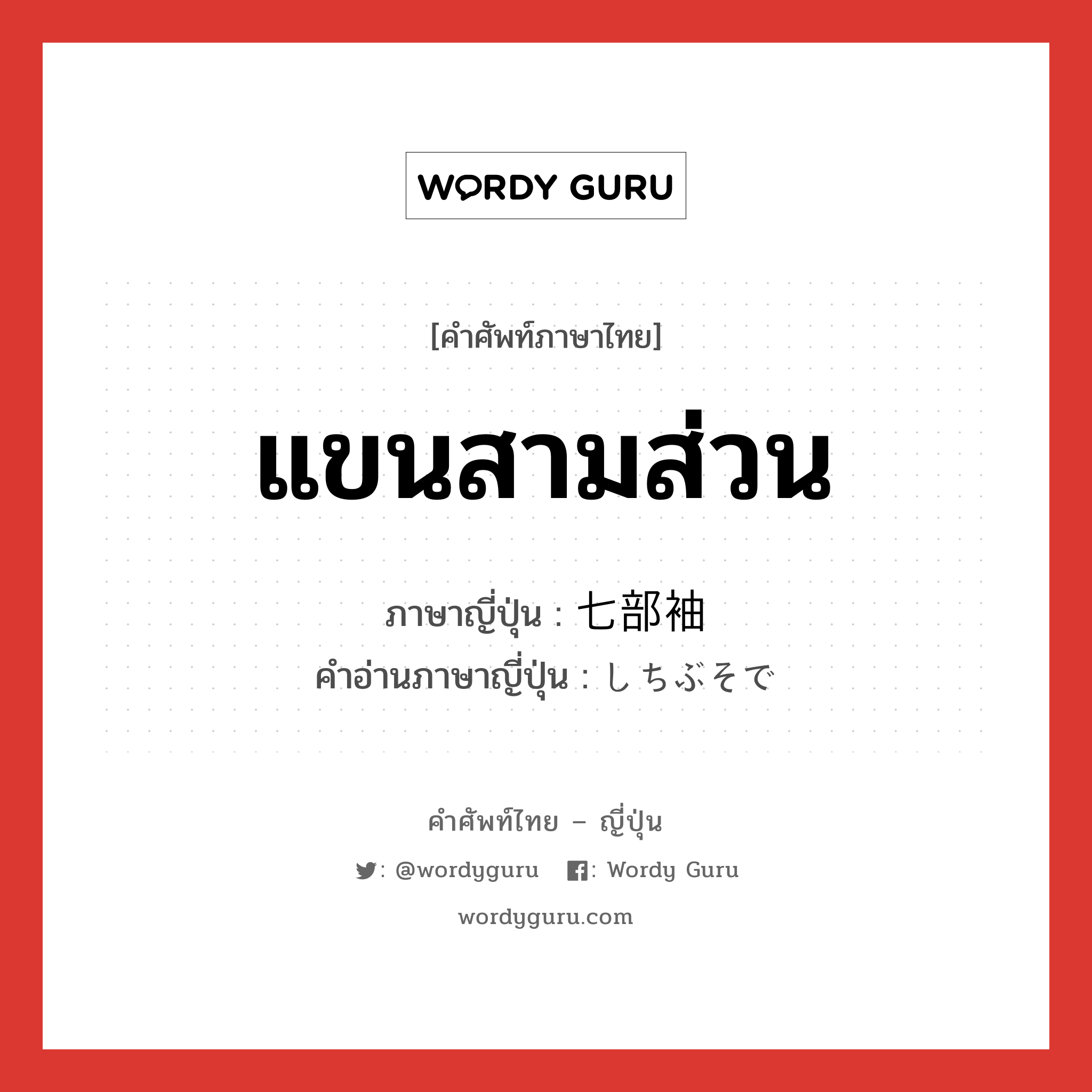 แขนสามส่วน ภาษาญี่ปุ่นคืออะไร, คำศัพท์ภาษาไทย - ญี่ปุ่น แขนสามส่วน ภาษาญี่ปุ่น 七部袖 คำอ่านภาษาญี่ปุ่น しちぶそで หมวด n หมวด n