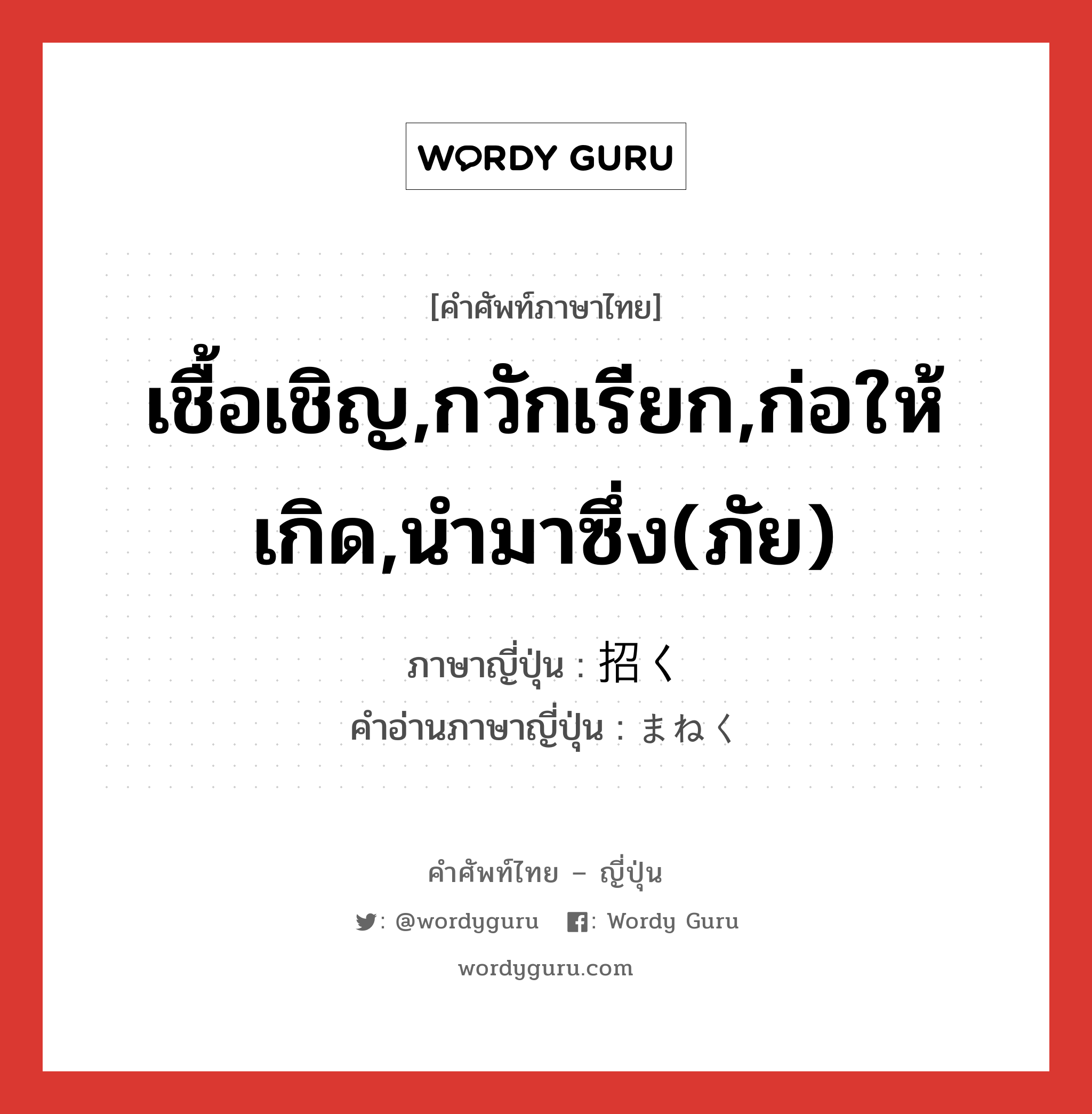 เชื้อเชิญ,กวักเรียก,ก่อให้เกิด,นำมาซึ่ง(ภัย) ภาษาญี่ปุ่นคืออะไร, คำศัพท์ภาษาไทย - ญี่ปุ่น เชื้อเชิญ,กวักเรียก,ก่อให้เกิด,นำมาซึ่ง(ภัย) ภาษาญี่ปุ่น 招く คำอ่านภาษาญี่ปุ่น まねく หมวด v5k หมวด v5k