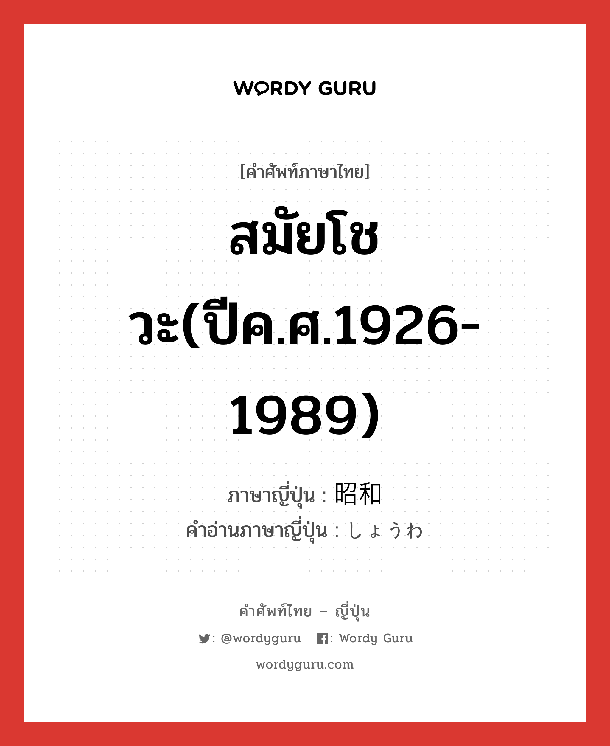 สมัยโชวะ(ปีค.ศ.1926-1989) ภาษาญี่ปุ่นคืออะไร, คำศัพท์ภาษาไทย - ญี่ปุ่น สมัยโชวะ(ปีค.ศ.1926-1989) ภาษาญี่ปุ่น 昭和 คำอ่านภาษาญี่ปุ่น しょうわ หมวด n หมวด n