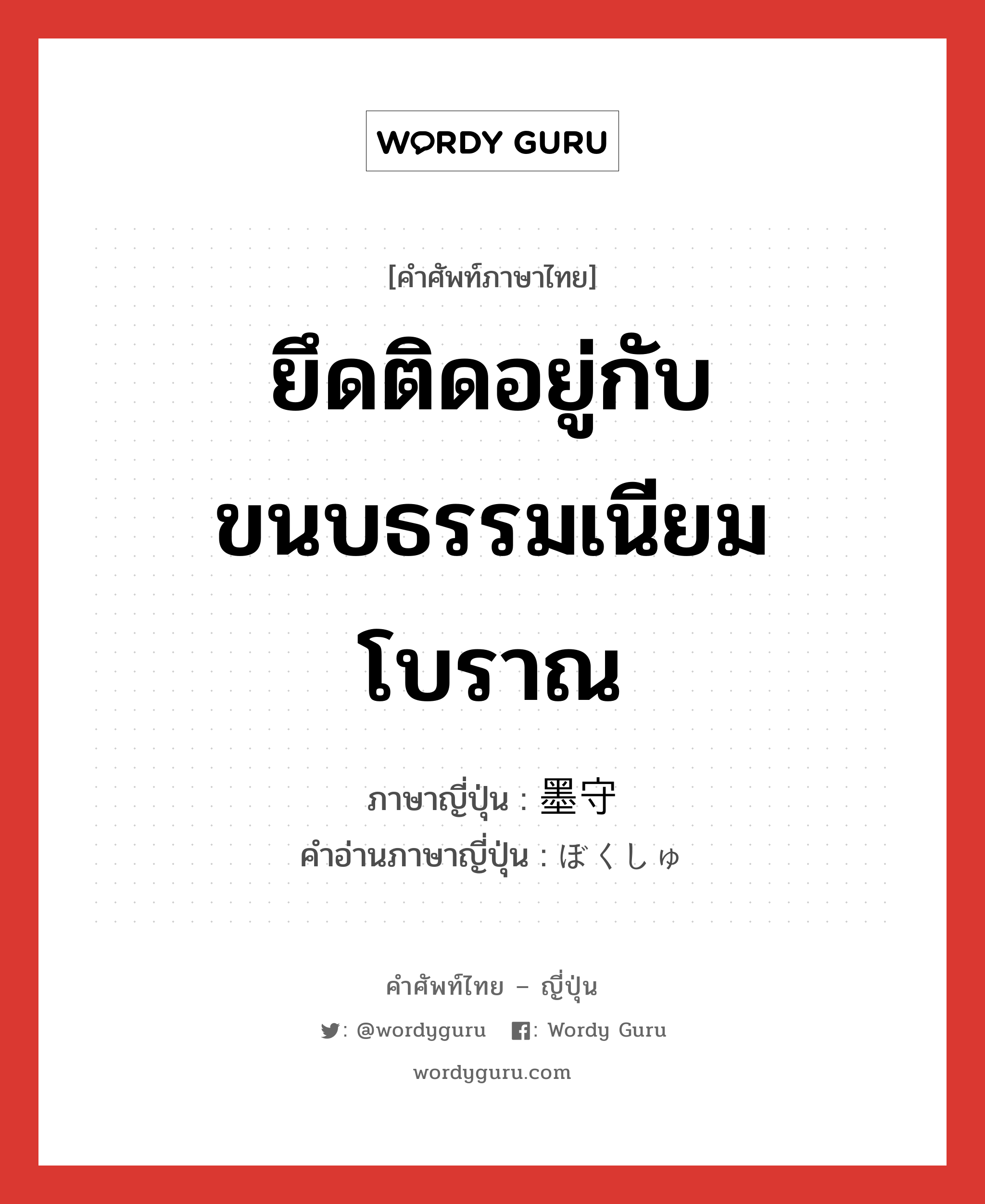 ยึดติดอยู่กับขนบธรรมเนียมโบราณ ภาษาญี่ปุ่นคืออะไร, คำศัพท์ภาษาไทย - ญี่ปุ่น ยึดติดอยู่กับขนบธรรมเนียมโบราณ ภาษาญี่ปุ่น 墨守 คำอ่านภาษาญี่ปุ่น ぼくしゅ หมวด n หมวด n