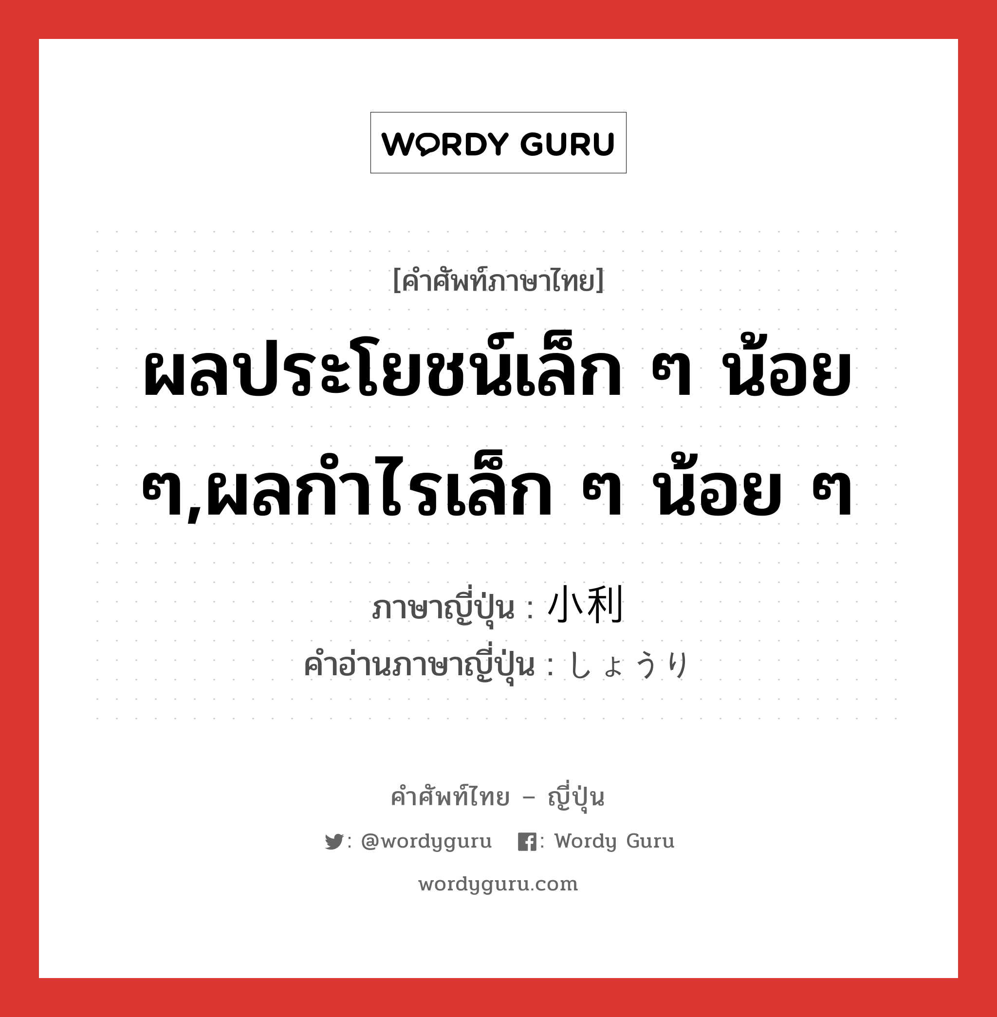 ผลประโยชน์เล็ก ๆ น้อย ๆ,ผลกำไรเล็ก ๆ น้อย ๆ ภาษาญี่ปุ่นคืออะไร, คำศัพท์ภาษาไทย - ญี่ปุ่น ผลประโยชน์เล็ก ๆ น้อย ๆ,ผลกำไรเล็ก ๆ น้อย ๆ ภาษาญี่ปุ่น 小利 คำอ่านภาษาญี่ปุ่น しょうり หมวด n หมวด n