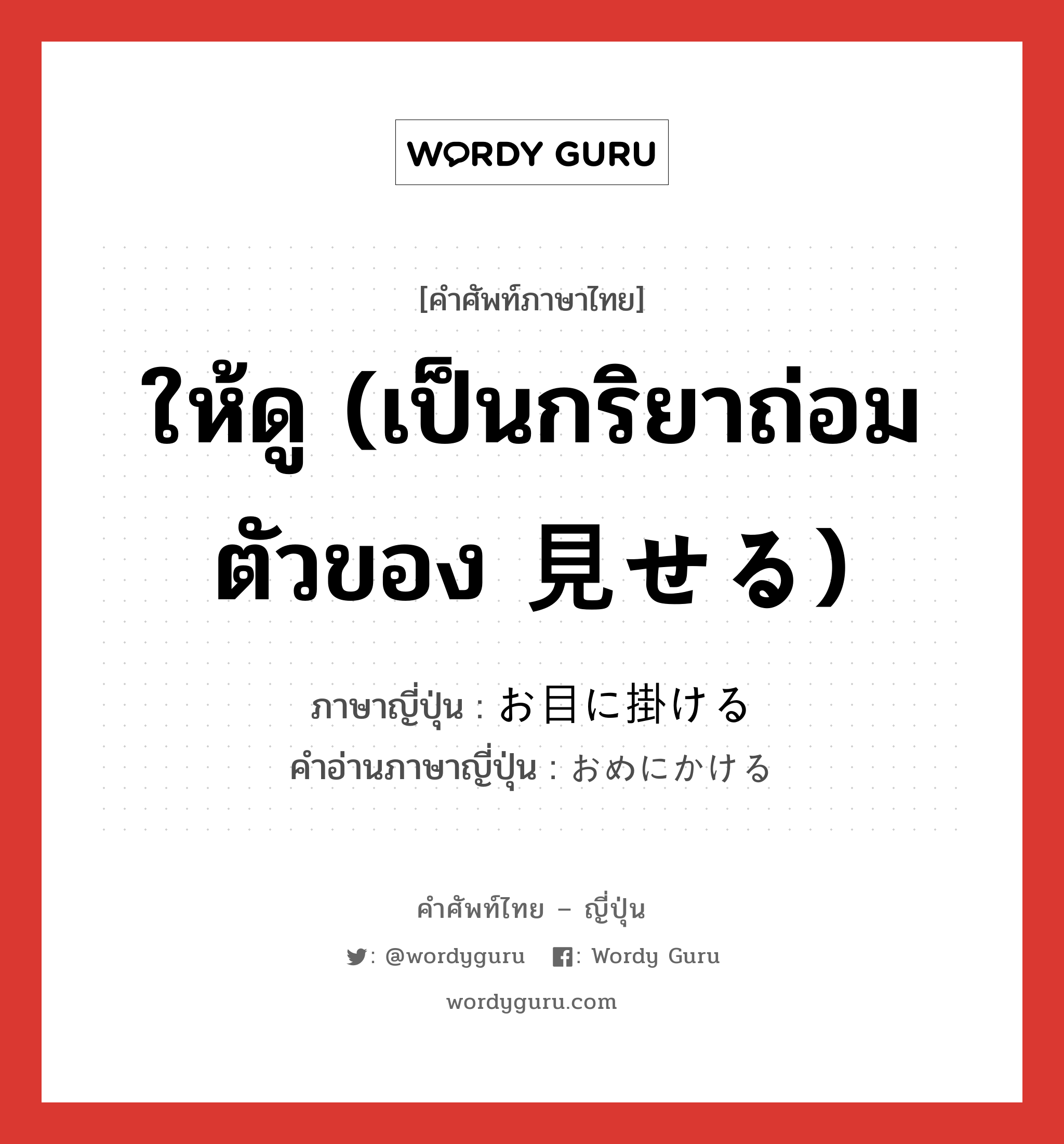 ให้ดู (เป็นกริยาถ่อมตัวของ 見せる) ภาษาญี่ปุ่นคืออะไร, คำศัพท์ภาษาไทย - ญี่ปุ่น ให้ดู (เป็นกริยาถ่อมตัวของ 見せる) ภาษาญี่ปุ่น お目に掛ける คำอ่านภาษาญี่ปุ่น おめにかける หมวด exp หมวด exp