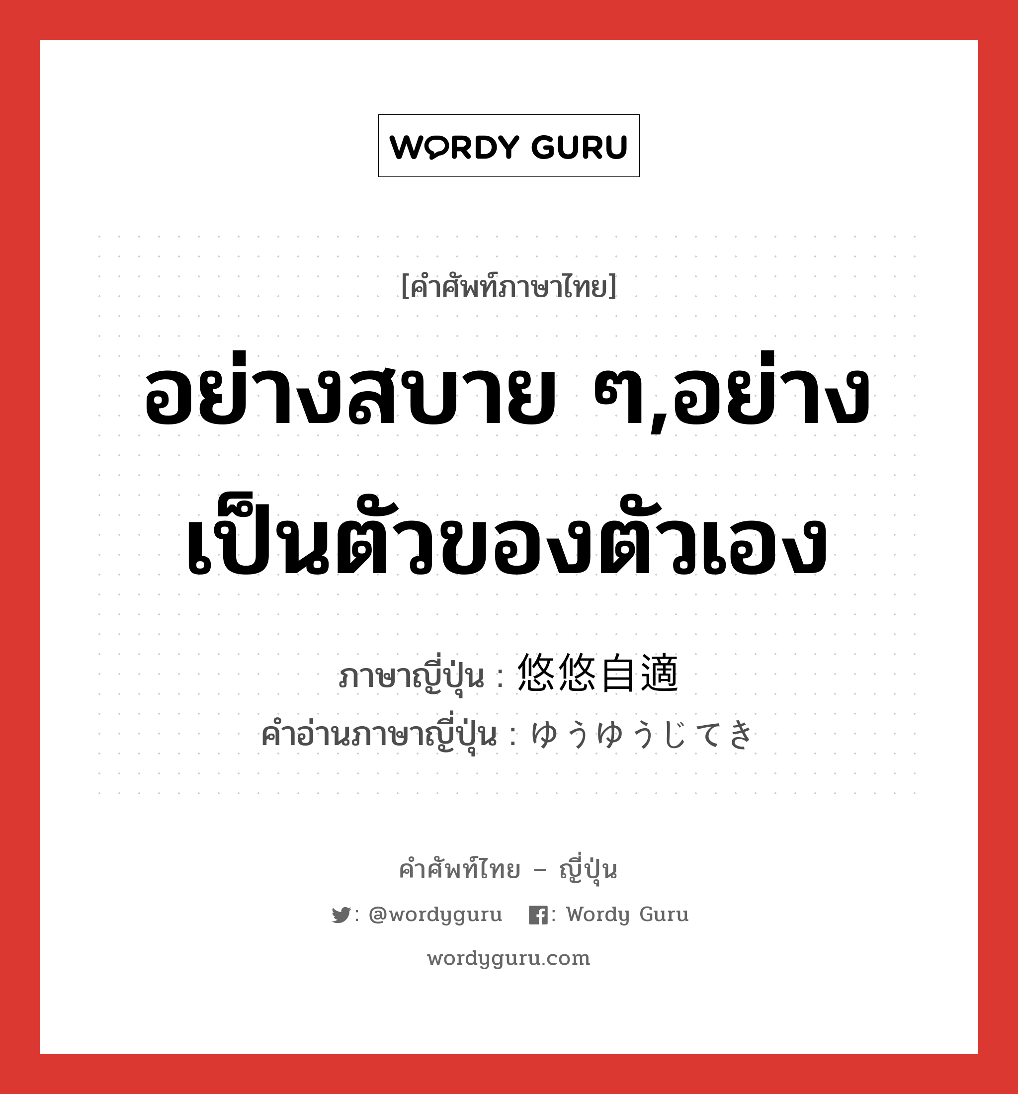 อย่างสบาย ๆ,อย่างเป็นตัวของตัวเอง ภาษาญี่ปุ่นคืออะไร, คำศัพท์ภาษาไทย - ญี่ปุ่น อย่างสบาย ๆ,อย่างเป็นตัวของตัวเอง ภาษาญี่ปุ่น 悠悠自適 คำอ่านภาษาญี่ปุ่น ゆうゆうじてき หมวด adj-na หมวด adj-na