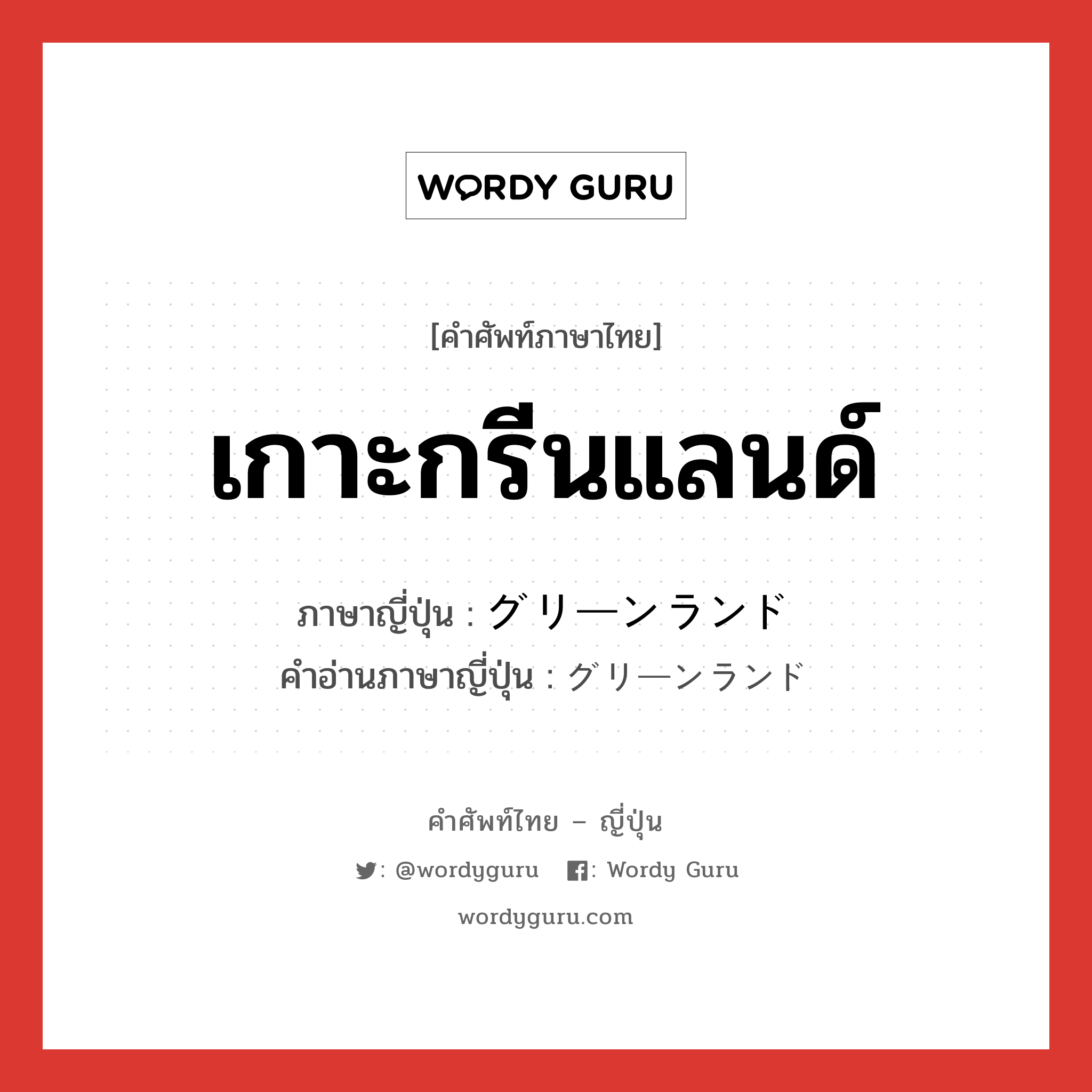 เกาะกรีนแลนด์ ภาษาญี่ปุ่นคืออะไร, คำศัพท์ภาษาไทย - ญี่ปุ่น เกาะกรีนแลนด์ ภาษาญี่ปุ่น グリーンランド คำอ่านภาษาญี่ปุ่น グリーンランド หมวด n หมวด n