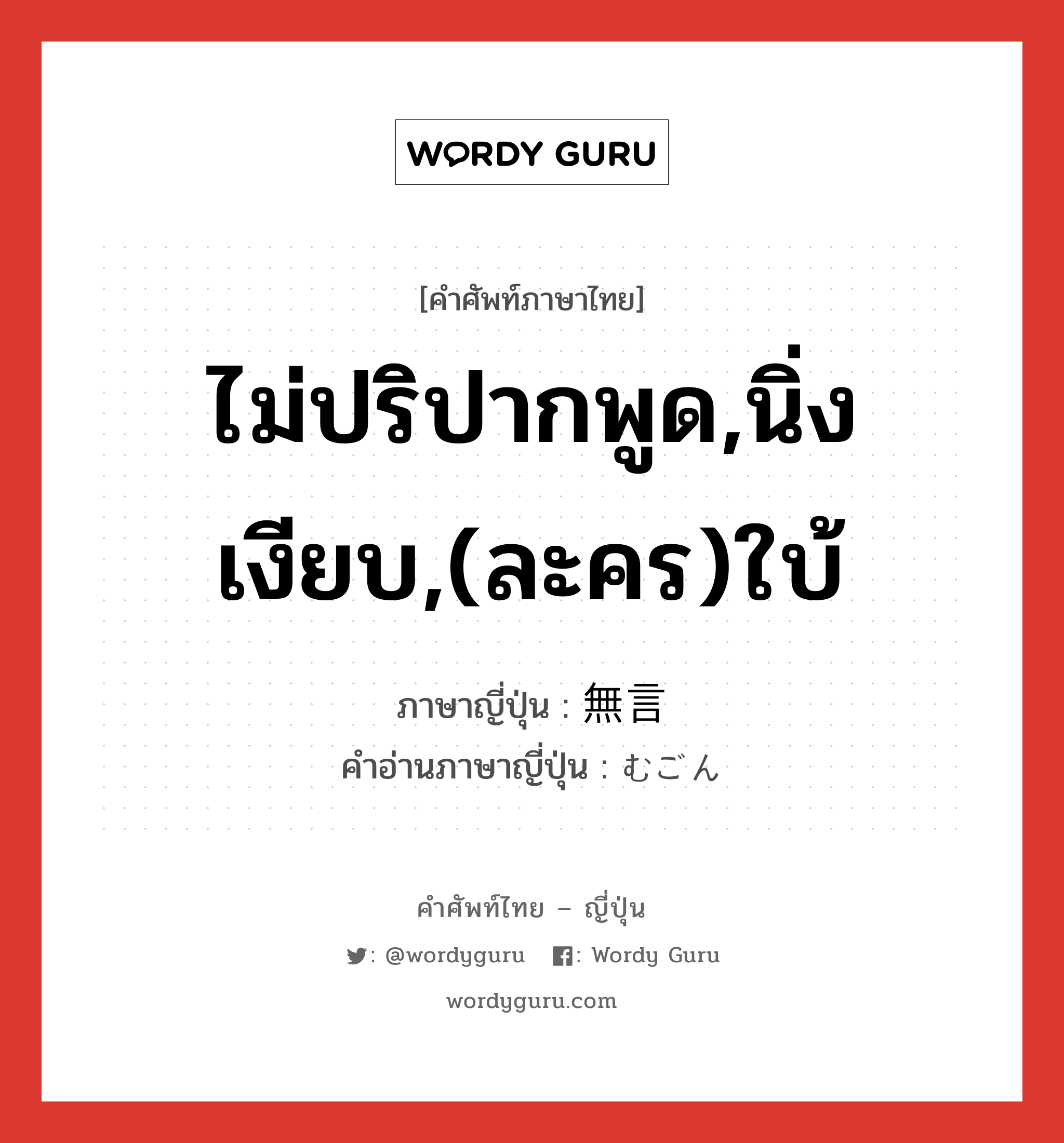 ไม่ปริปากพูด,นิ่งเงียบ,(ละคร)ใบ้ ภาษาญี่ปุ่นคืออะไร, คำศัพท์ภาษาไทย - ญี่ปุ่น ไม่ปริปากพูด,นิ่งเงียบ,(ละคร)ใบ้ ภาษาญี่ปุ่น 無言 คำอ่านภาษาญี่ปุ่น むごん หมวด n หมวด n