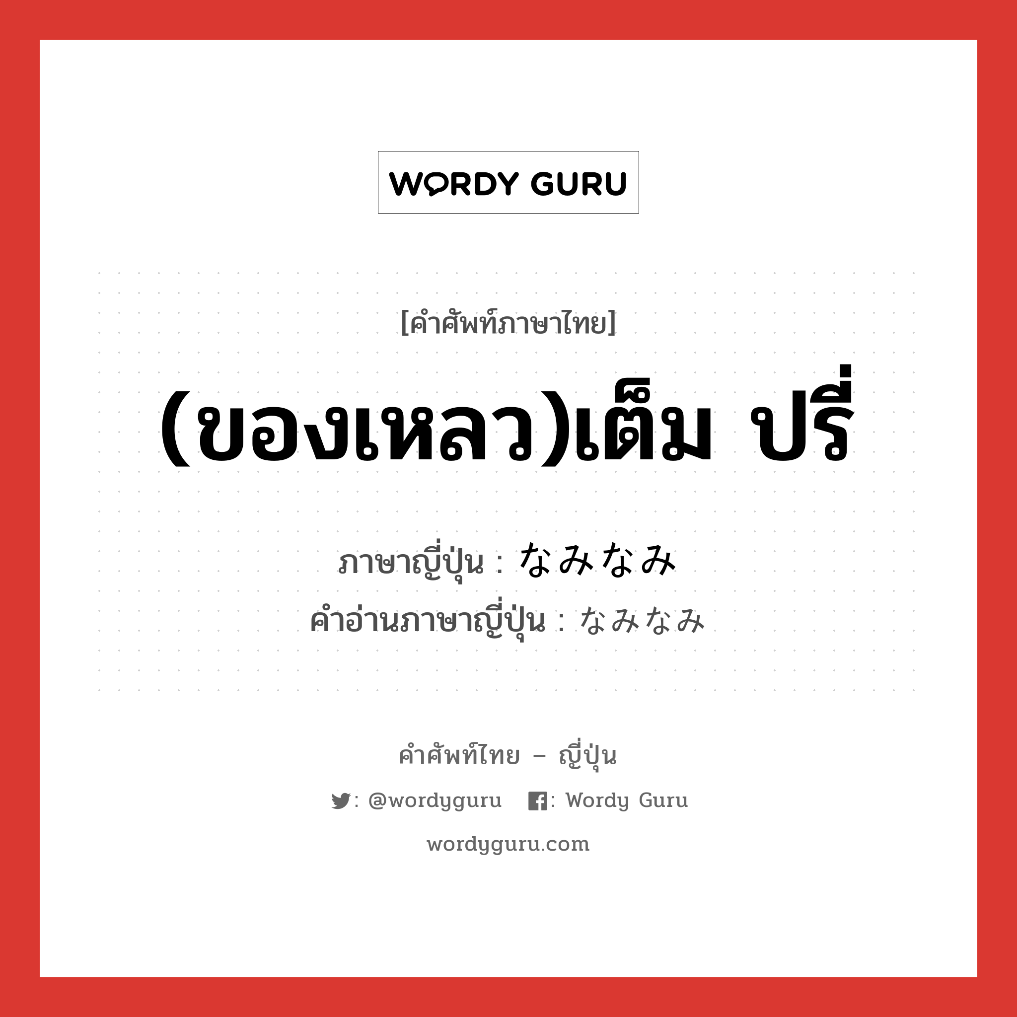 (ของเหลว)เต็ม ปรี่ ภาษาญี่ปุ่นคืออะไร, คำศัพท์ภาษาไทย - ญี่ปุ่น (ของเหลว)เต็ม ปรี่ ภาษาญี่ปุ่น なみなみ คำอ่านภาษาญี่ปุ่น なみなみ หมวด adv หมวด adv