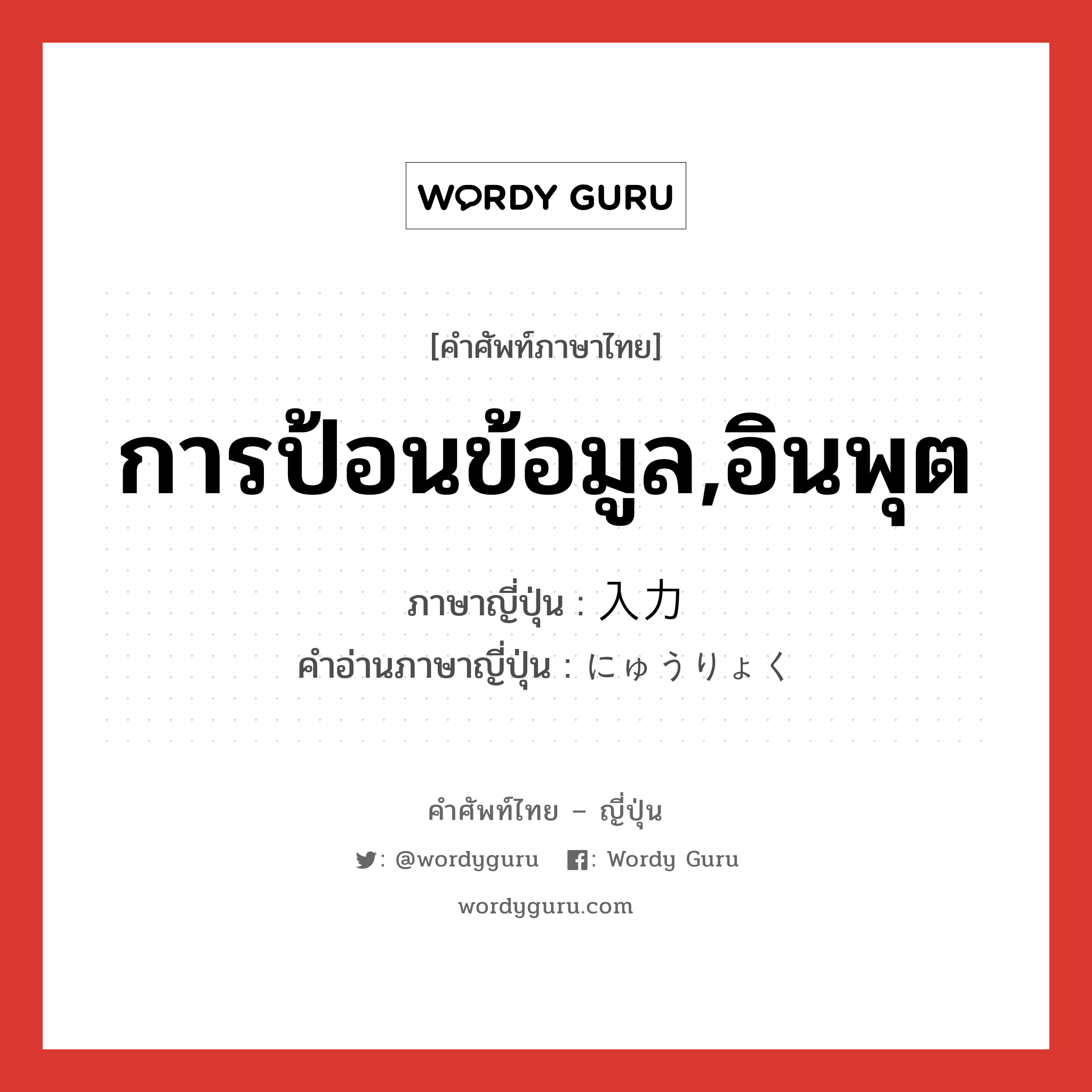 การป้อนข้อมูล,อินพุต ภาษาญี่ปุ่นคืออะไร, คำศัพท์ภาษาไทย - ญี่ปุ่น การป้อนข้อมูล,อินพุต ภาษาญี่ปุ่น 入力 คำอ่านภาษาญี่ปุ่น にゅうりょく หมวด n หมวด n