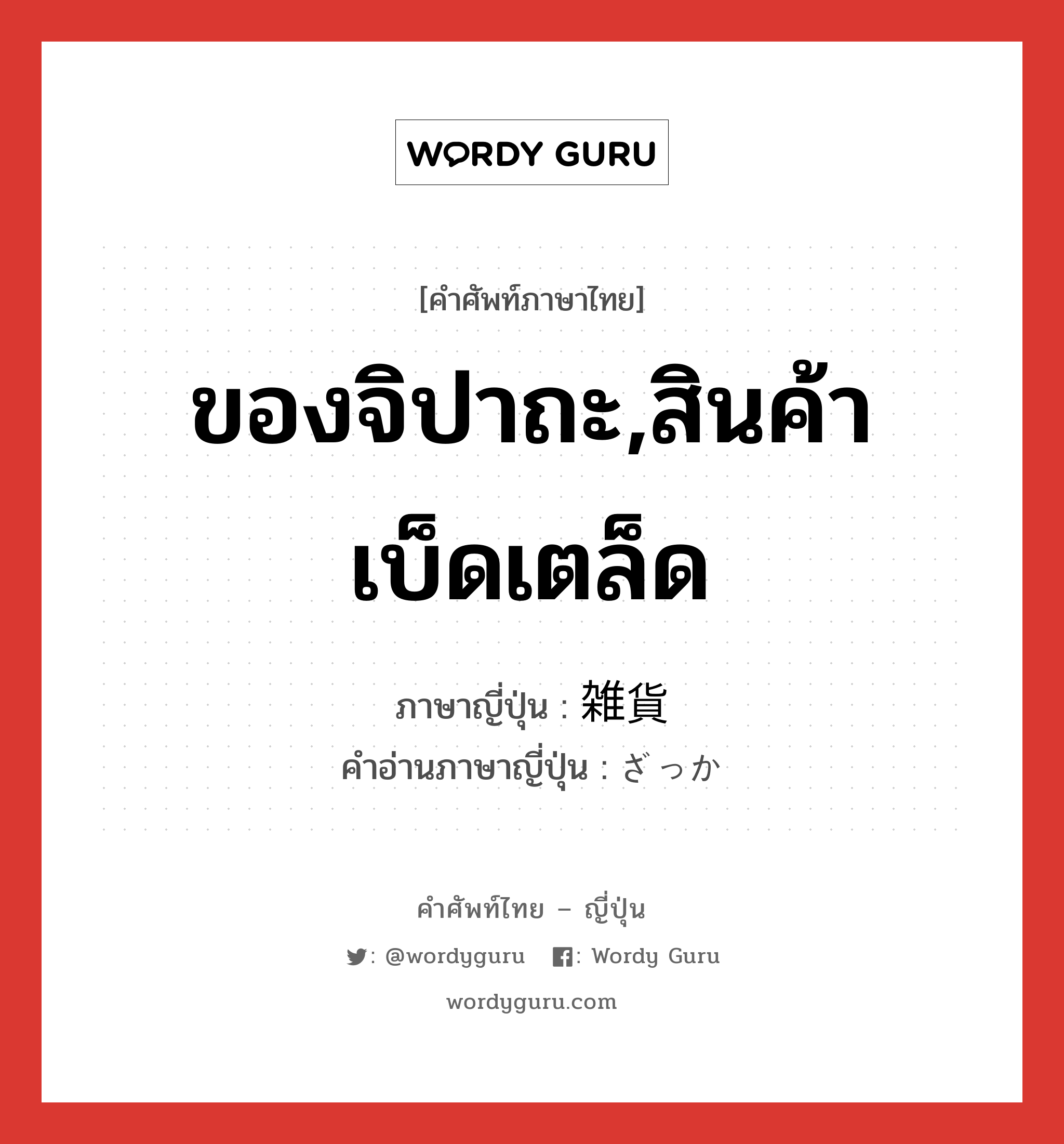 ของจิปาถะ,สินค้าเบ็ดเตล็ด ภาษาญี่ปุ่นคืออะไร, คำศัพท์ภาษาไทย - ญี่ปุ่น ของจิปาถะ,สินค้าเบ็ดเตล็ด ภาษาญี่ปุ่น 雑貨 คำอ่านภาษาญี่ปุ่น ざっか หมวด n หมวด n