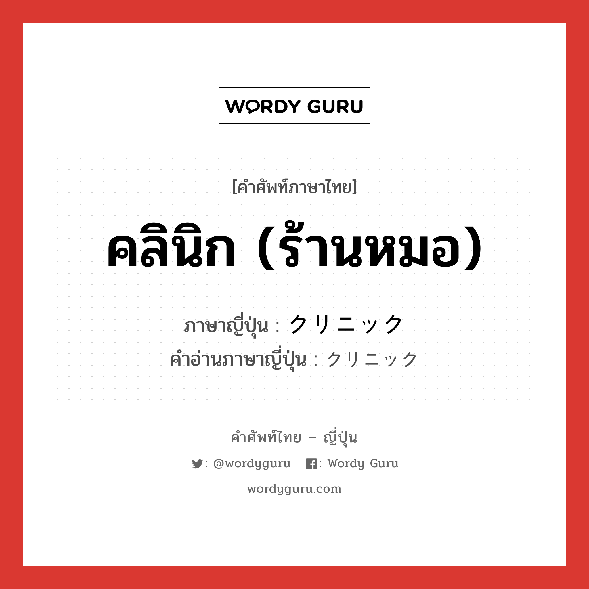 คลินิก (ร้านหมอ) ภาษาญี่ปุ่นคืออะไร, คำศัพท์ภาษาไทย - ญี่ปุ่น คลินิก (ร้านหมอ) ภาษาญี่ปุ่น クリニック คำอ่านภาษาญี่ปุ่น クリニック หมวด n หมวด n