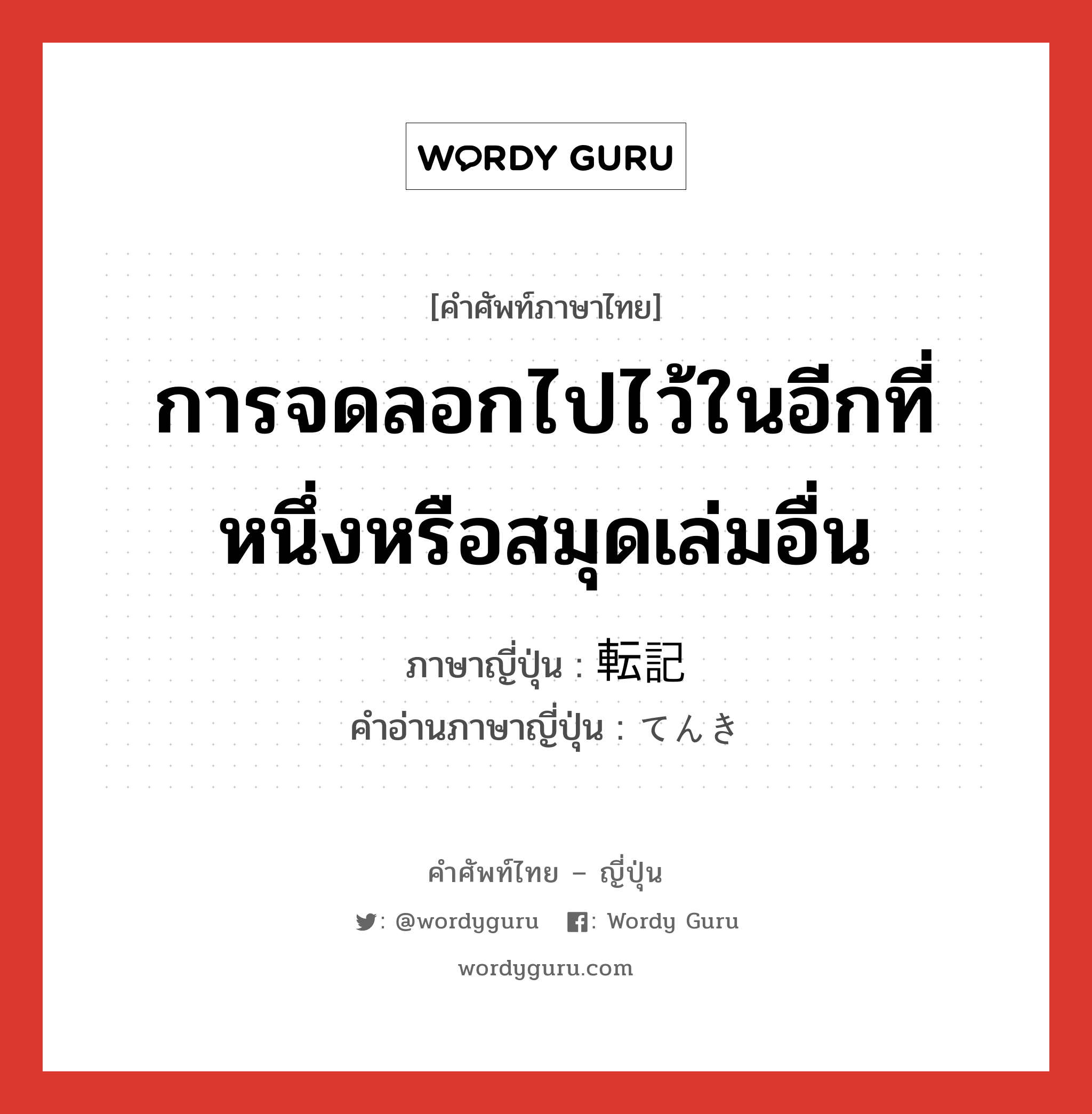 การจดลอกไปไว้ในอีกที่หนึ่งหรือสมุดเล่มอื่น ภาษาญี่ปุ่นคืออะไร, คำศัพท์ภาษาไทย - ญี่ปุ่น การจดลอกไปไว้ในอีกที่หนึ่งหรือสมุดเล่มอื่น ภาษาญี่ปุ่น 転記 คำอ่านภาษาญี่ปุ่น てんき หมวด n หมวด n