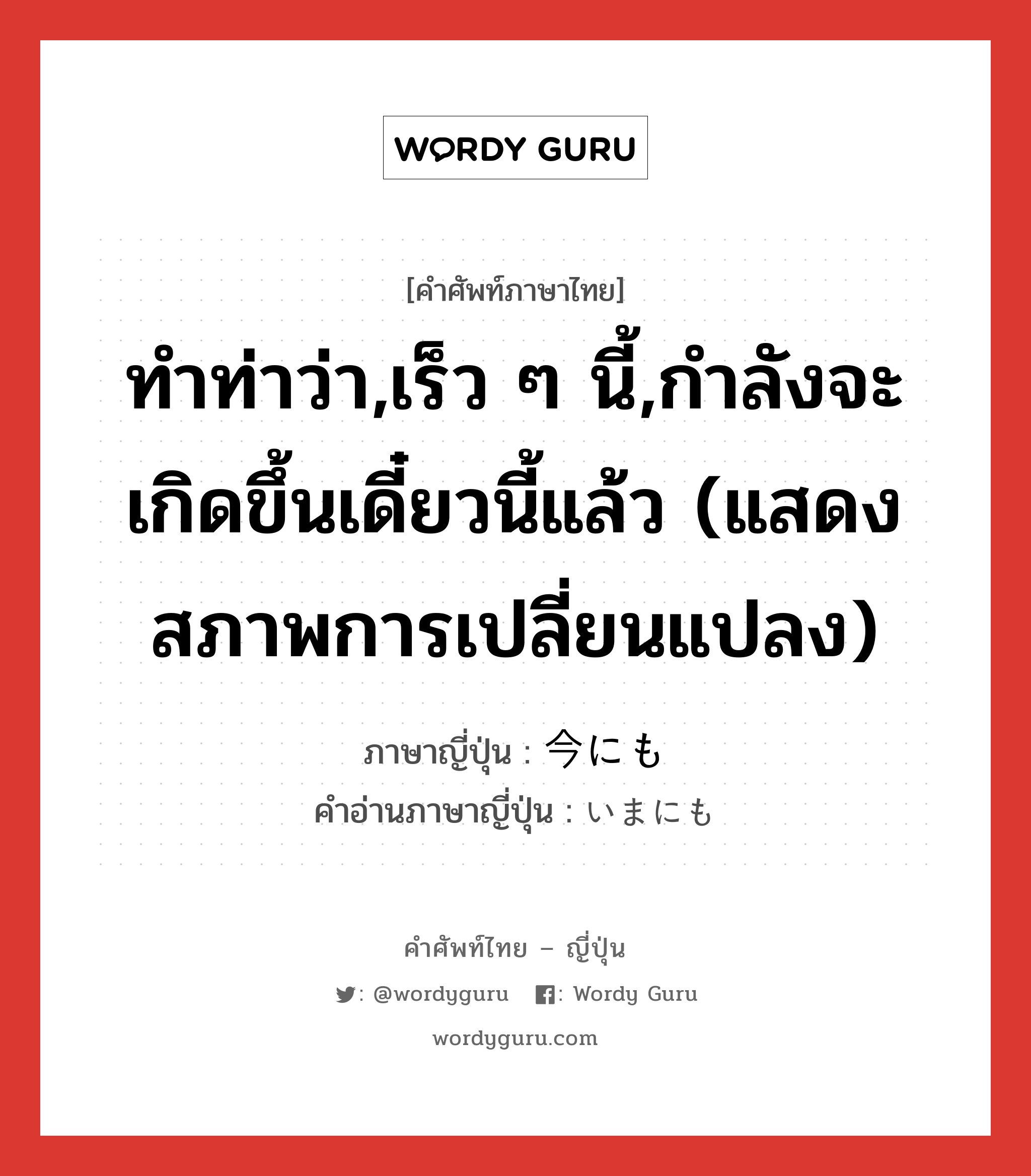 ทำท่าว่า,เร็ว ๆ นี้,กำลังจะเกิดขึ้นเดี๋ยวนี้แล้ว (แสดงสภาพการเปลี่ยนแปลง) ภาษาญี่ปุ่นคืออะไร, คำศัพท์ภาษาไทย - ญี่ปุ่น ทำท่าว่า,เร็ว ๆ นี้,กำลังจะเกิดขึ้นเดี๋ยวนี้แล้ว (แสดงสภาพการเปลี่ยนแปลง) ภาษาญี่ปุ่น 今にも คำอ่านภาษาญี่ปุ่น いまにも หมวด adv หมวด adv