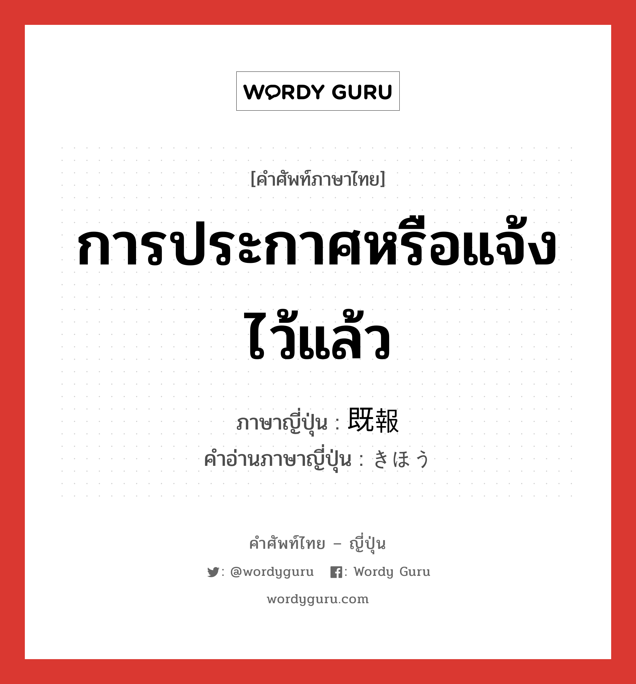 การประกาศหรือแจ้งไว้แล้ว ภาษาญี่ปุ่นคืออะไร, คำศัพท์ภาษาไทย - ญี่ปุ่น การประกาศหรือแจ้งไว้แล้ว ภาษาญี่ปุ่น 既報 คำอ่านภาษาญี่ปุ่น きほう หมวด n หมวด n