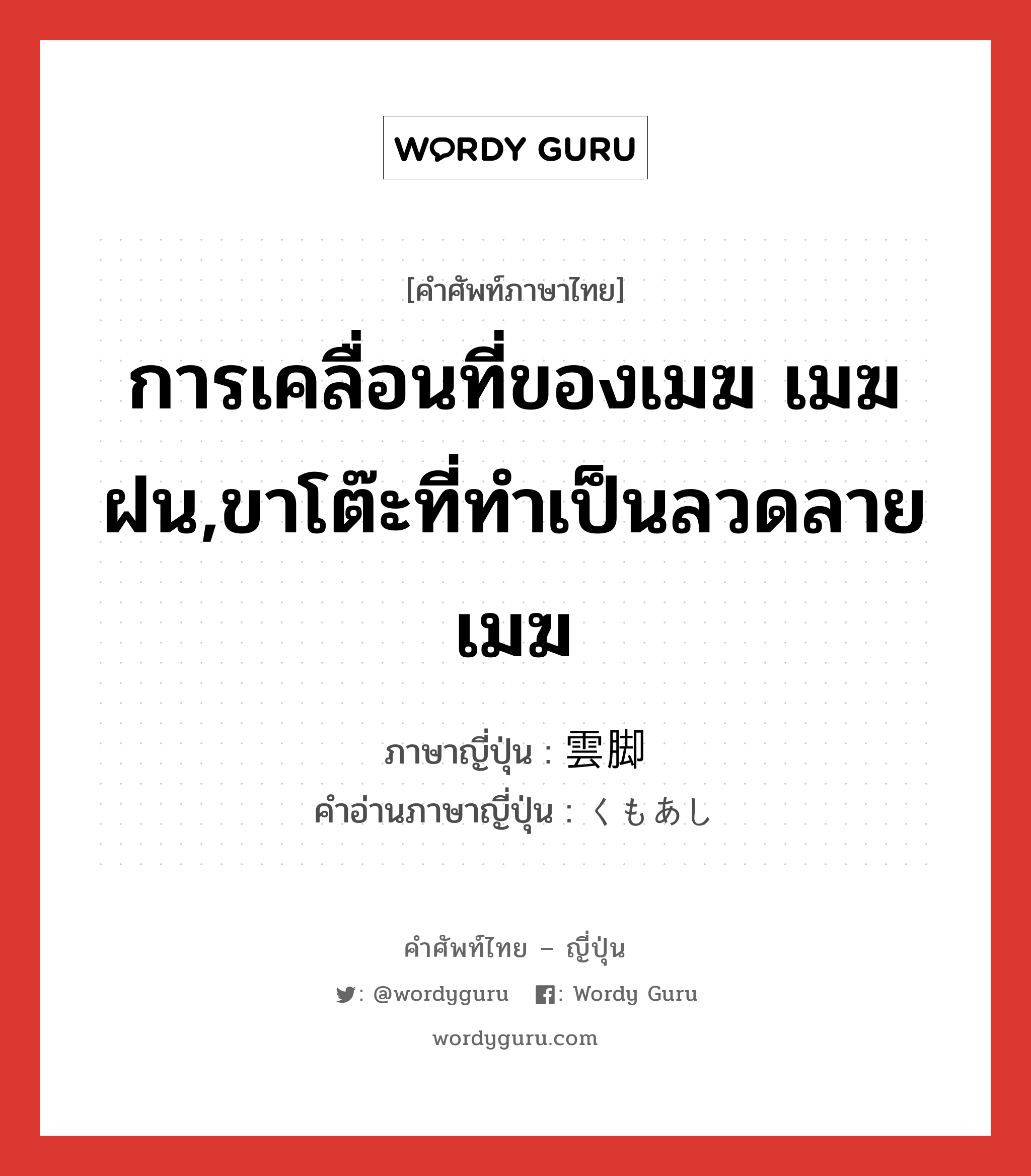 การเคลื่อนที่ของเมฆ เมฆฝน,ขาโต๊ะที่ทำเป็นลวดลายเมฆ ภาษาญี่ปุ่นคืออะไร, คำศัพท์ภาษาไทย - ญี่ปุ่น การเคลื่อนที่ของเมฆ เมฆฝน,ขาโต๊ะที่ทำเป็นลวดลายเมฆ ภาษาญี่ปุ่น 雲脚 คำอ่านภาษาญี่ปุ่น くもあし หมวด n หมวด n