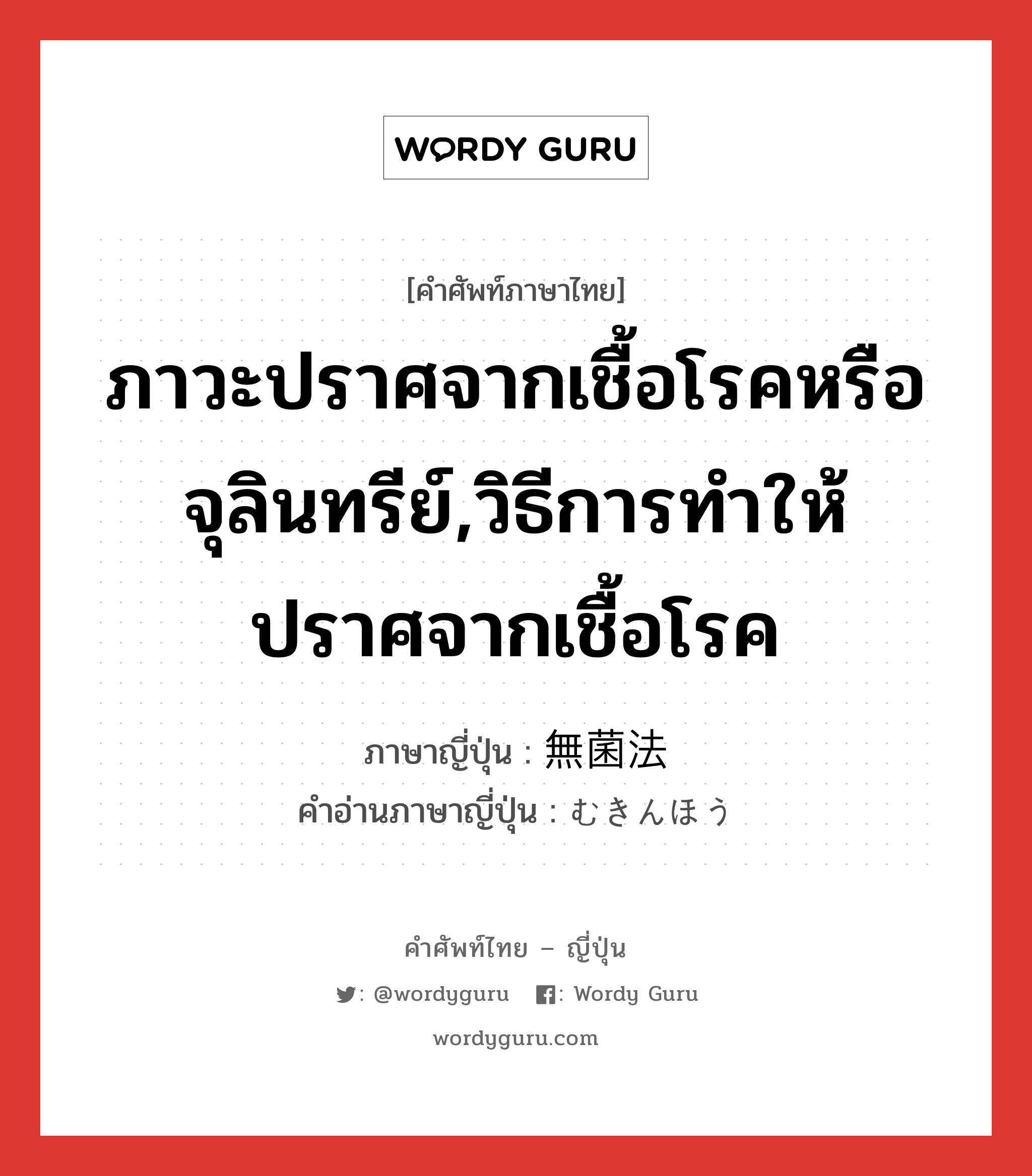 ภาวะปราศจากเชื้อโรคหรือจุลินทรีย์,วิธีการทำให้ปราศจากเชื้อโรค ภาษาญี่ปุ่นคืออะไร, คำศัพท์ภาษาไทย - ญี่ปุ่น ภาวะปราศจากเชื้อโรคหรือจุลินทรีย์,วิธีการทำให้ปราศจากเชื้อโรค ภาษาญี่ปุ่น 無菌法 คำอ่านภาษาญี่ปุ่น むきんほう หมวด n หมวด n