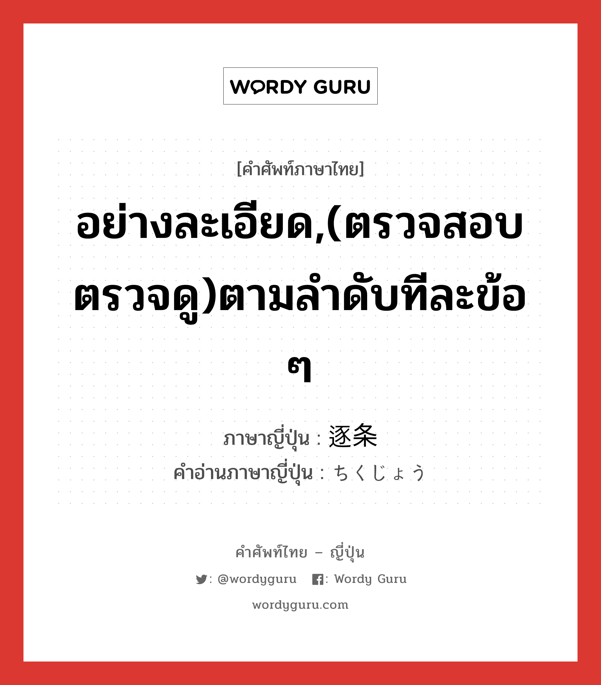 อย่างละเอียด,(ตรวจสอบ ตรวจดู)ตามลำดับทีละข้อ ๆ ภาษาญี่ปุ่นคืออะไร, คำศัพท์ภาษาไทย - ญี่ปุ่น อย่างละเอียด,(ตรวจสอบ ตรวจดู)ตามลำดับทีละข้อ ๆ ภาษาญี่ปุ่น 逐条 คำอ่านภาษาญี่ปุ่น ちくじょう หมวด n หมวด n