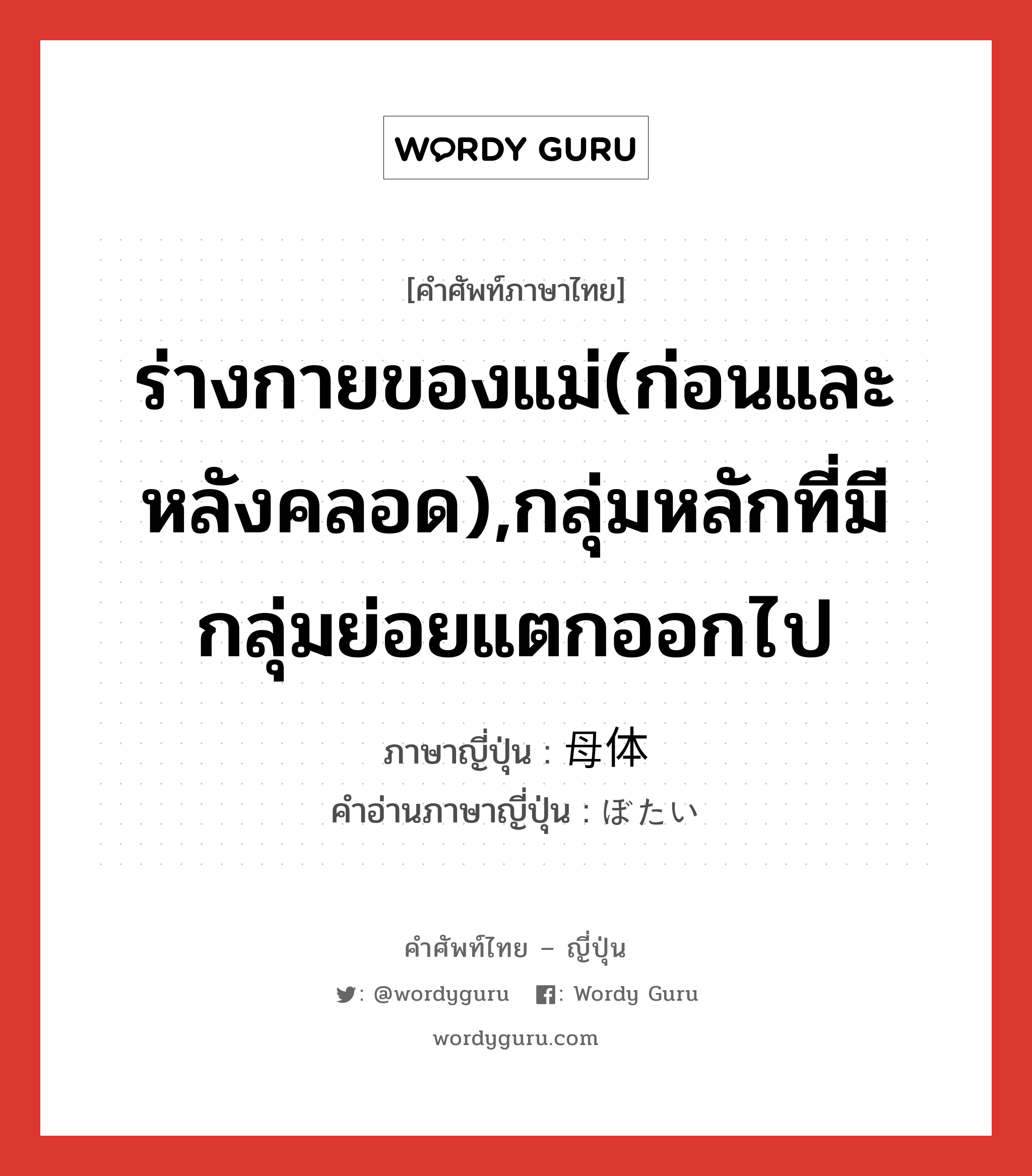 ร่างกายของแม่(ก่อนและหลังคลอด),กลุ่มหลักที่มีกลุ่มย่อยแตกออกไป ภาษาญี่ปุ่นคืออะไร, คำศัพท์ภาษาไทย - ญี่ปุ่น ร่างกายของแม่(ก่อนและหลังคลอด),กลุ่มหลักที่มีกลุ่มย่อยแตกออกไป ภาษาญี่ปุ่น 母体 คำอ่านภาษาญี่ปุ่น ぼたい หมวด n หมวด n