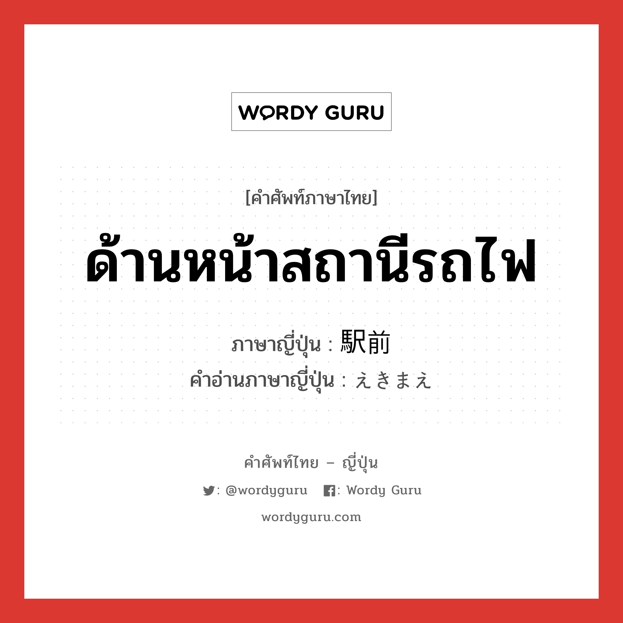 ด้านหน้าสถานีรถไฟ ภาษาญี่ปุ่นคืออะไร, คำศัพท์ภาษาไทย - ญี่ปุ่น ด้านหน้าสถานีรถไฟ ภาษาญี่ปุ่น 駅前 คำอ่านภาษาญี่ปุ่น えきまえ หมวด n หมวด n