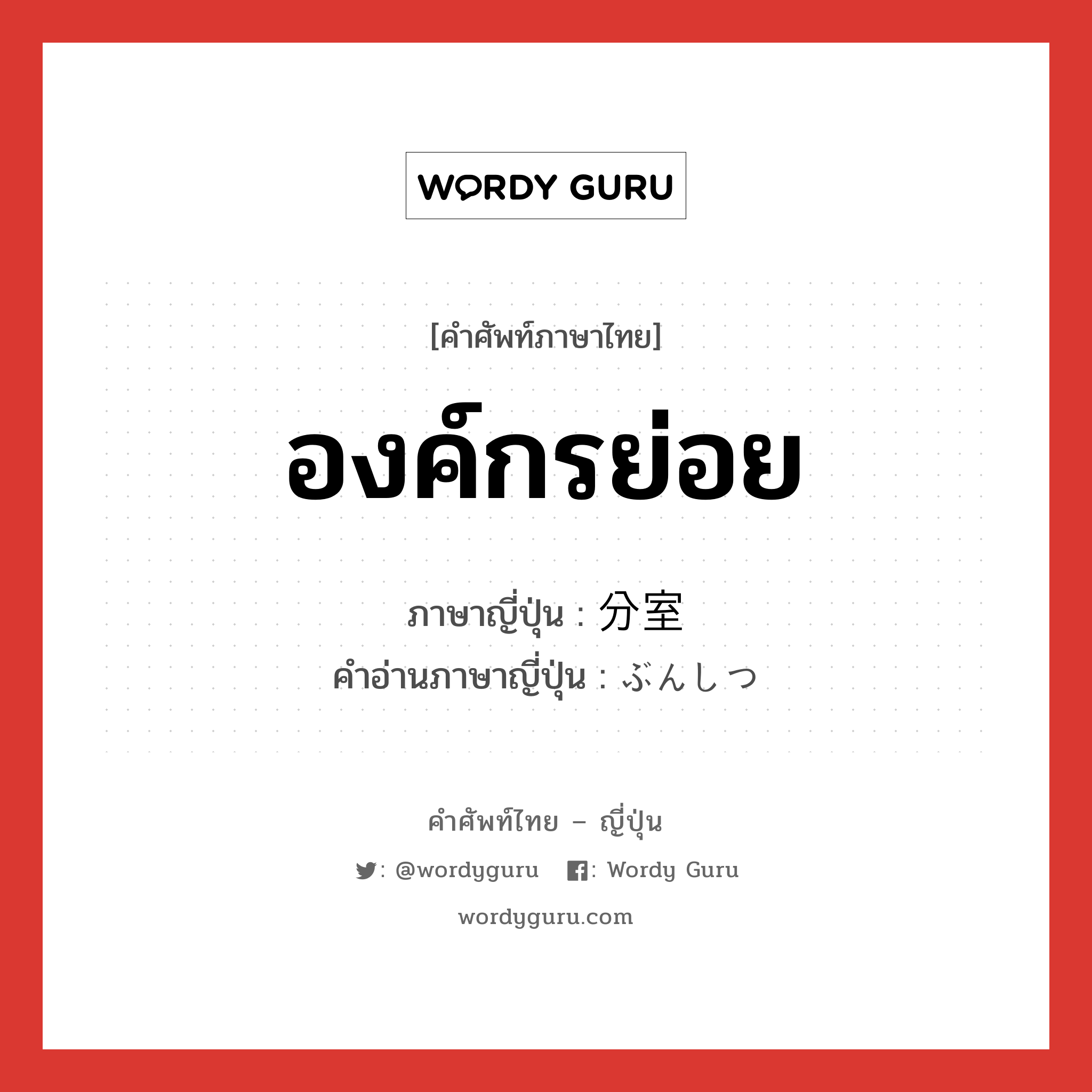 องค์กรย่อย ภาษาญี่ปุ่นคืออะไร, คำศัพท์ภาษาไทย - ญี่ปุ่น องค์กรย่อย ภาษาญี่ปุ่น 分室 คำอ่านภาษาญี่ปุ่น ぶんしつ หมวด n หมวด n