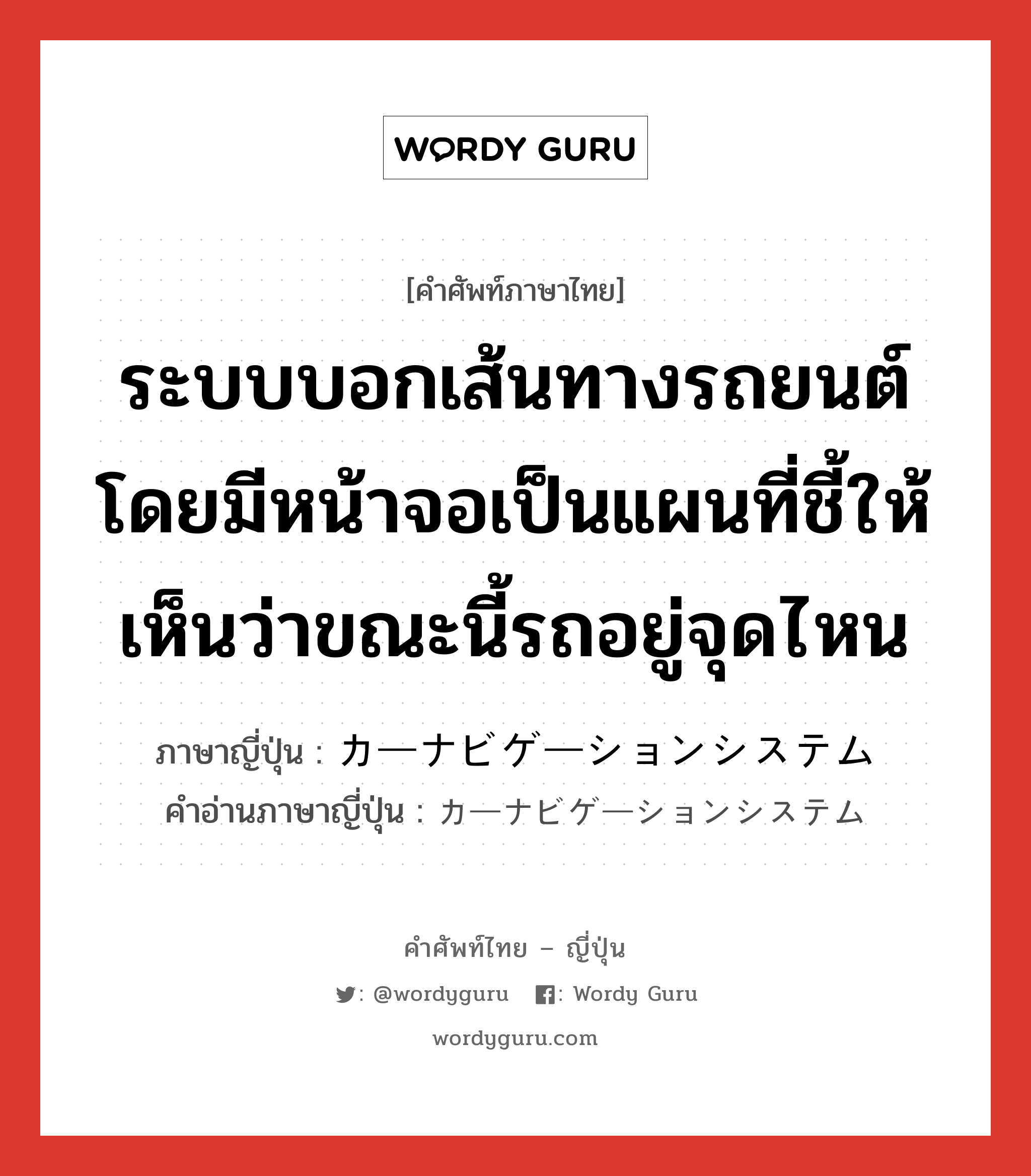 ระบบบอกเส้นทางรถยนต์ โดยมีหน้าจอเป็นแผนที่ชี้ให้เห็นว่าขณะนี้รถอยู่จุดไหน ภาษาญี่ปุ่นคืออะไร, คำศัพท์ภาษาไทย - ญี่ปุ่น ระบบบอกเส้นทางรถยนต์ โดยมีหน้าจอเป็นแผนที่ชี้ให้เห็นว่าขณะนี้รถอยู่จุดไหน ภาษาญี่ปุ่น カーナビゲーションシステム คำอ่านภาษาญี่ปุ่น カーナビゲーションシステム หมวด n หมวด n