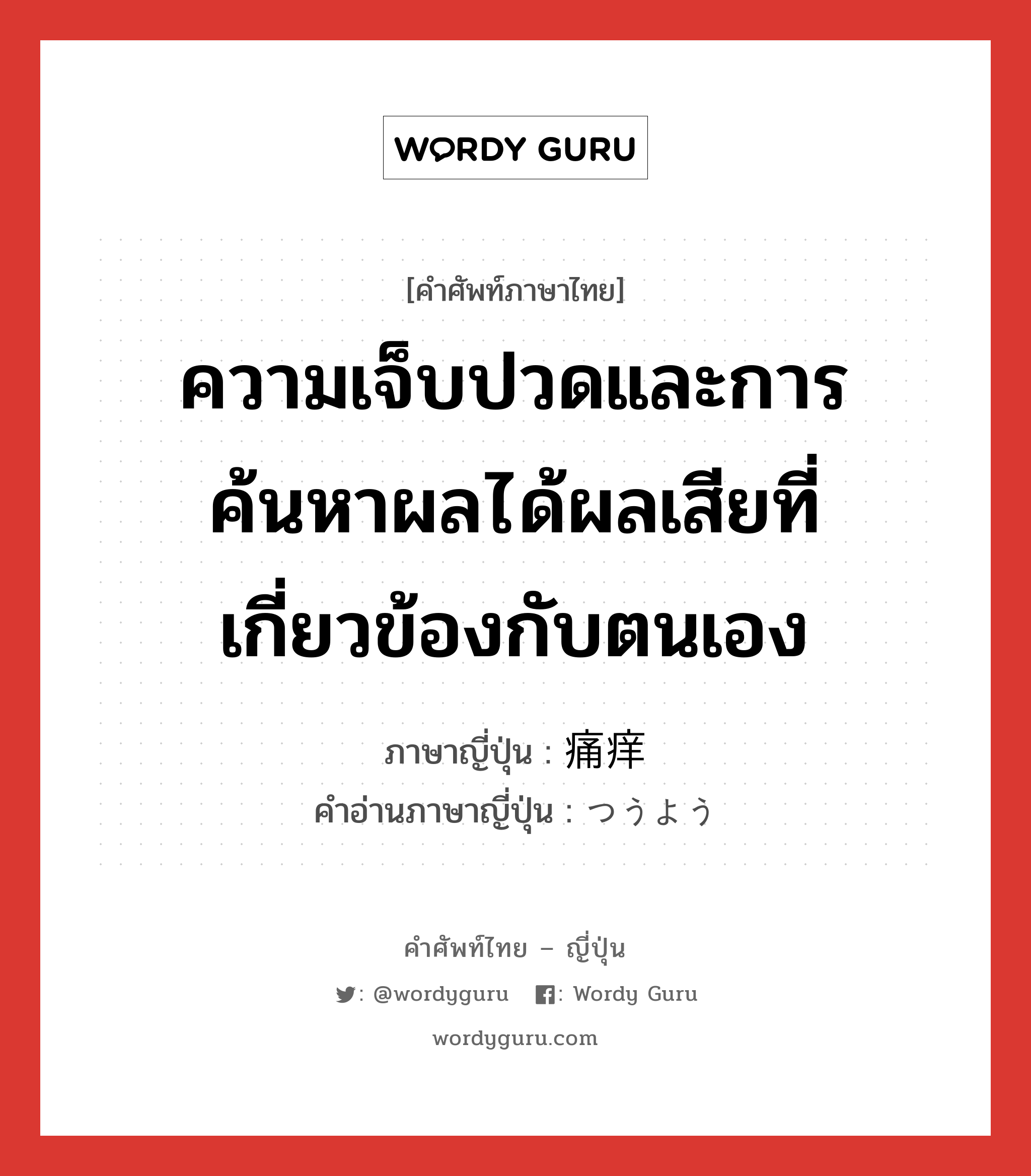 ความเจ็บปวดและการค้นหาผลได้ผลเสียที่เกี่ยวข้องกับตนเอง ภาษาญี่ปุ่นคืออะไร, คำศัพท์ภาษาไทย - ญี่ปุ่น ความเจ็บปวดและการค้นหาผลได้ผลเสียที่เกี่ยวข้องกับตนเอง ภาษาญี่ปุ่น 痛痒 คำอ่านภาษาญี่ปุ่น つうよう หมวด n หมวด n