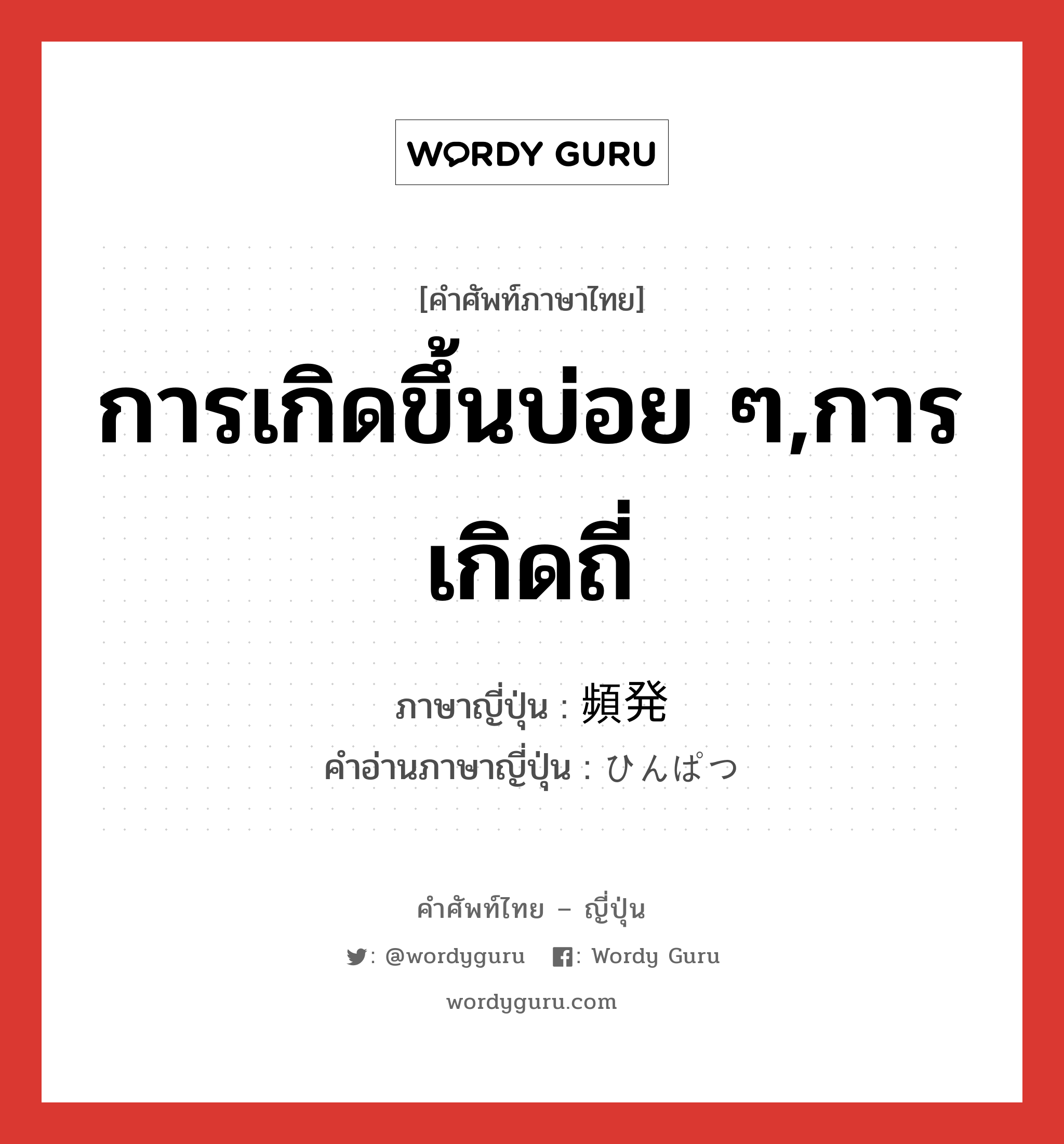 การเกิดขึ้นบ่อย ๆ,การเกิดถี่ ภาษาญี่ปุ่นคืออะไร, คำศัพท์ภาษาไทย - ญี่ปุ่น การเกิดขึ้นบ่อย ๆ,การเกิดถี่ ภาษาญี่ปุ่น 頻発 คำอ่านภาษาญี่ปุ่น ひんぱつ หมวด n หมวด n