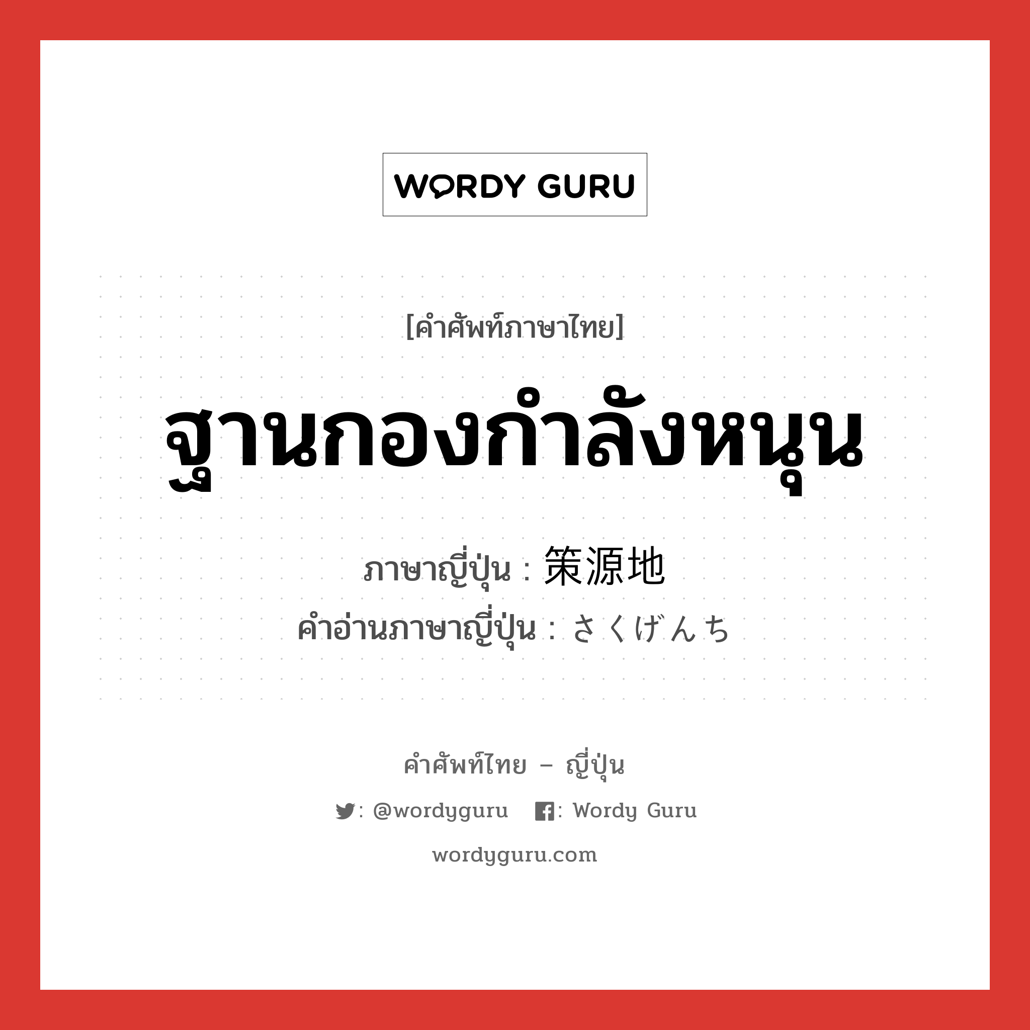 ฐานกองกำลังหนุน ภาษาญี่ปุ่นคืออะไร, คำศัพท์ภาษาไทย - ญี่ปุ่น ฐานกองกำลังหนุน ภาษาญี่ปุ่น 策源地 คำอ่านภาษาญี่ปุ่น さくげんち หมวด n หมวด n