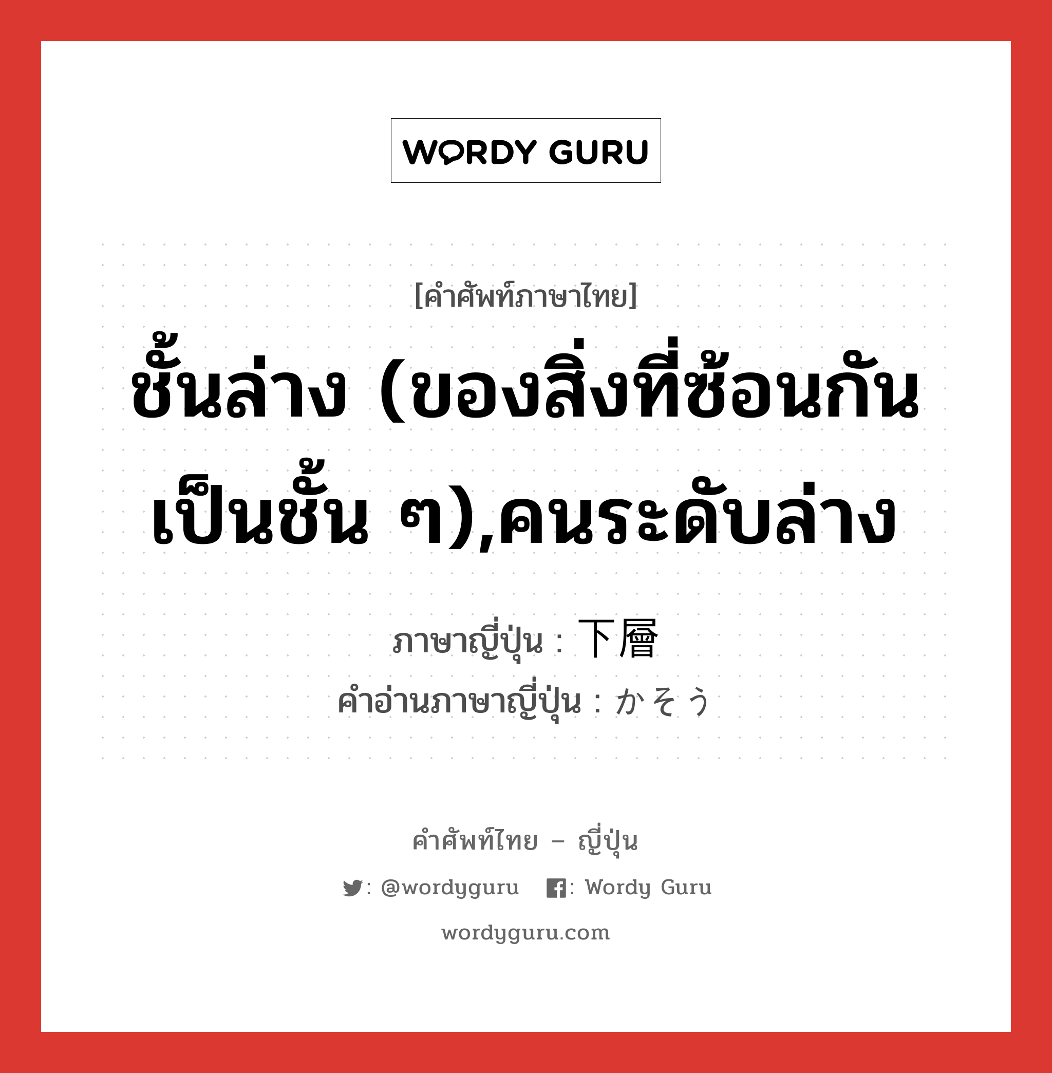 ชั้นล่าง (ของสิ่งที่ซ้อนกันเป็นชั้น ๆ),คนระดับล่าง ภาษาญี่ปุ่นคืออะไร, คำศัพท์ภาษาไทย - ญี่ปุ่น ชั้นล่าง (ของสิ่งที่ซ้อนกันเป็นชั้น ๆ),คนระดับล่าง ภาษาญี่ปุ่น 下層 คำอ่านภาษาญี่ปุ่น かそう หมวด n หมวด n